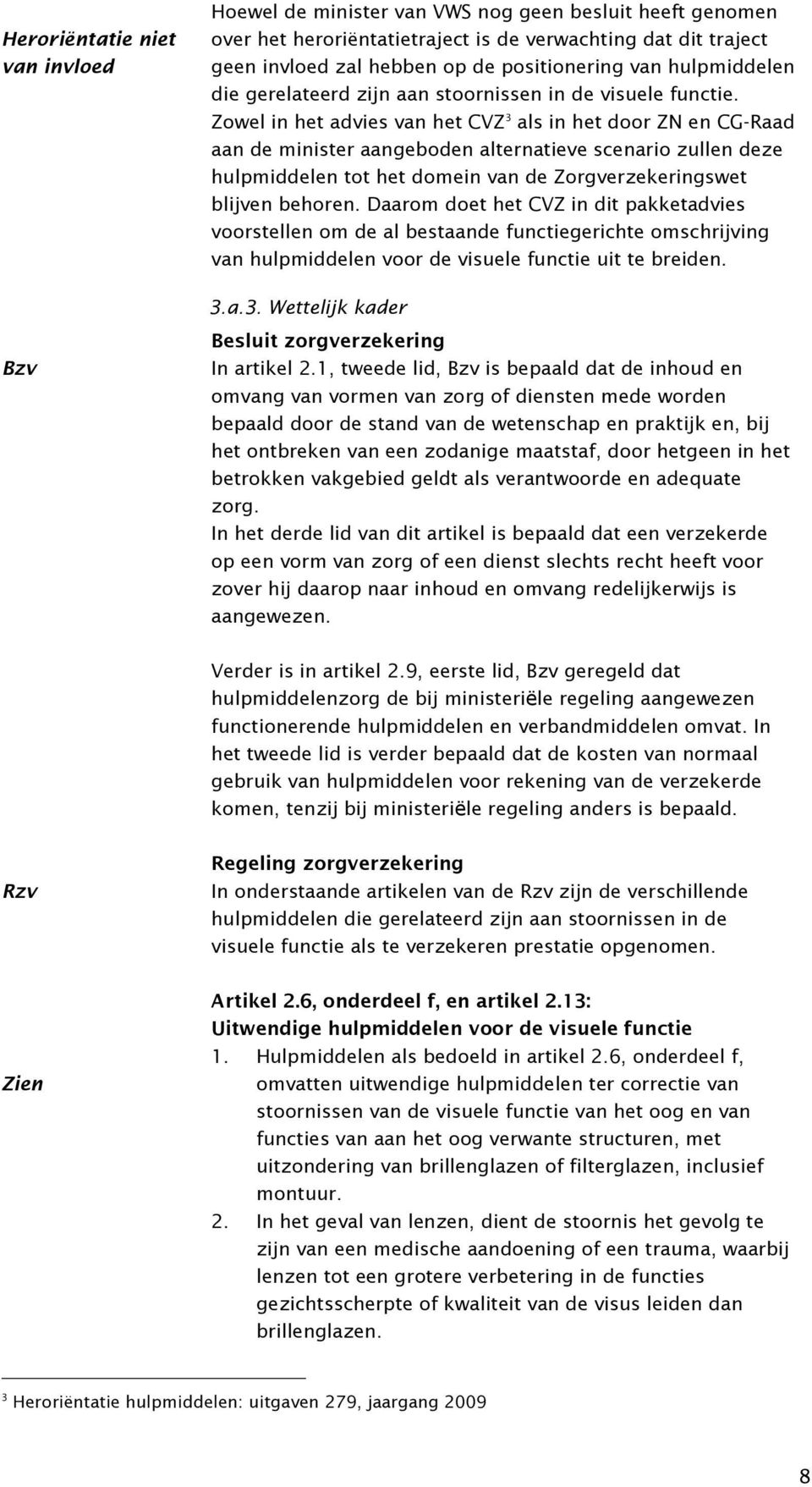 Zowel in het advies van het CVZ 3 als in het door ZN en CG-Raad aan de minister aangeboden alternatieve scenario zullen deze hulpmiddelen tot het domein van de Zorgverzekeringswet blijven behoren.