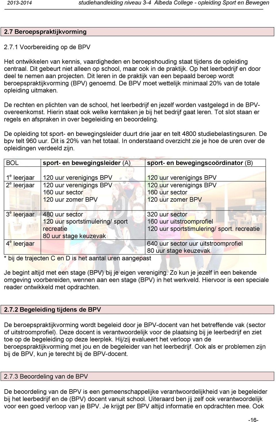 Dit leren in de praktijk van een bepaald beroep wordt beroepspraktijkvorming (BPV) genoemd. De BPV moet wettelijk minimaal 20% van de totale opleiding uitmaken.