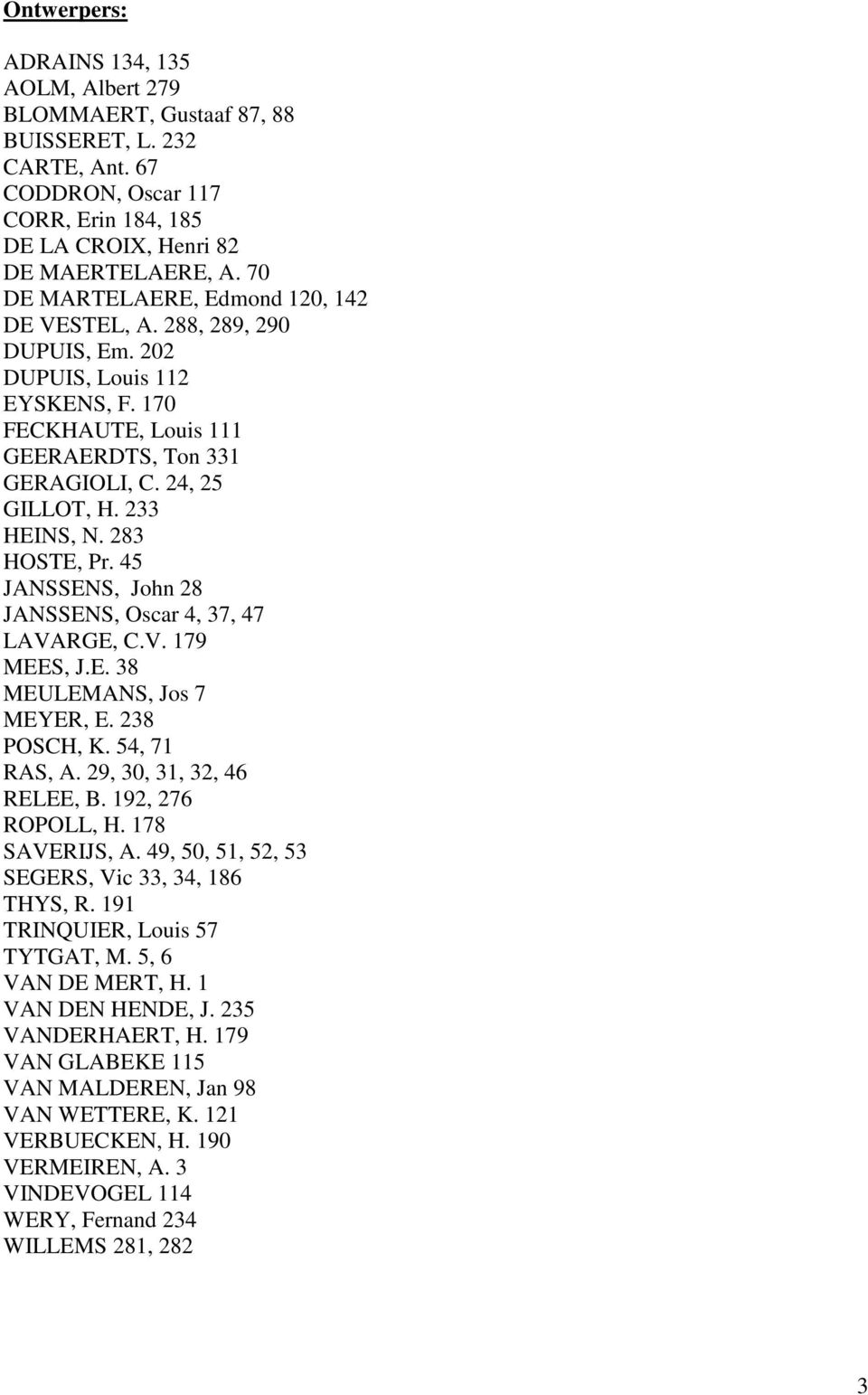 283 HOSTE, Pr. 45 JANSSENS, John 28 JANSSENS, Oscar 4, 37, 47 LAVARGE, C.V. 179 MEES, J.E. 38 MEULEMANS, Jos 7 MEYER, E. 238 POSCH, K. 54, 71 RAS, A. 29, 30, 31, 32, 46 RELEE, B. 192, 276 ROPOLL, H.