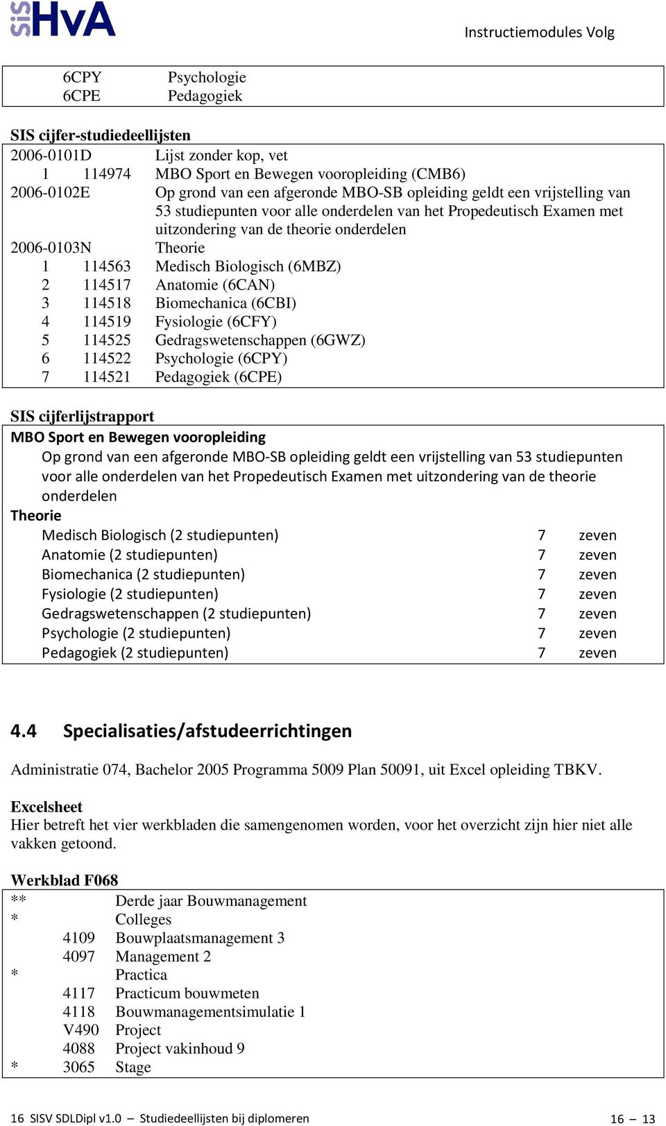 2 114517 Anatomie (6CAN) 3 114518 Biomechanica (6CBI) 4 114519 Fysiologie (6CFY) 5 114525 Gedragswetenschappen (6GWZ) 6 114522 Psychologie (6CPY) 7 114521 Pedagogiek (6CPE) SIS cijferlijstrapport MBO