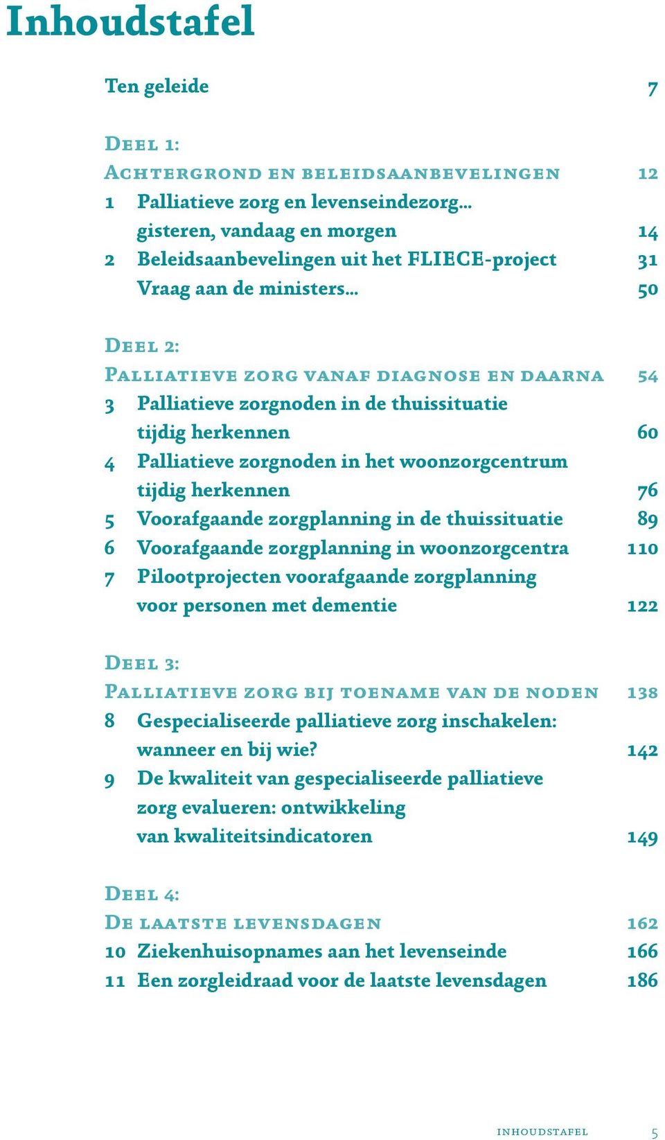 herkennen 76 5 Voorafgaande zorgplanning in de thuissituatie 89 6 Voorafgaande zorgplanning in woonzorgcentra 110 7 Pilootprojecten voorafgaande zorgplanning voor personen met dementie 122 Deel 3: