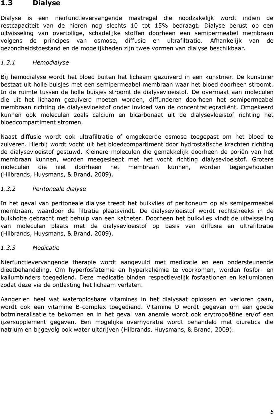 Afhankelijk van de gezondheidstoestand en de mogelijkheden zijn twee vormen van dialyse beschikbaar. 1.3.1 Hemodialyse Bij hemodialyse wordt het bloed buiten het lichaam gezuiverd in een kunstnier.