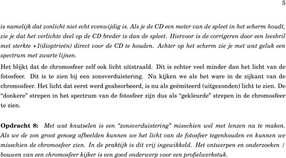 Het blijkt dat de chromosfeer zelf ook licht uitstraald. Dit is echter veel minder dan het licht van de fotosfeer. Dit is te zien bij een zonsverduistering.