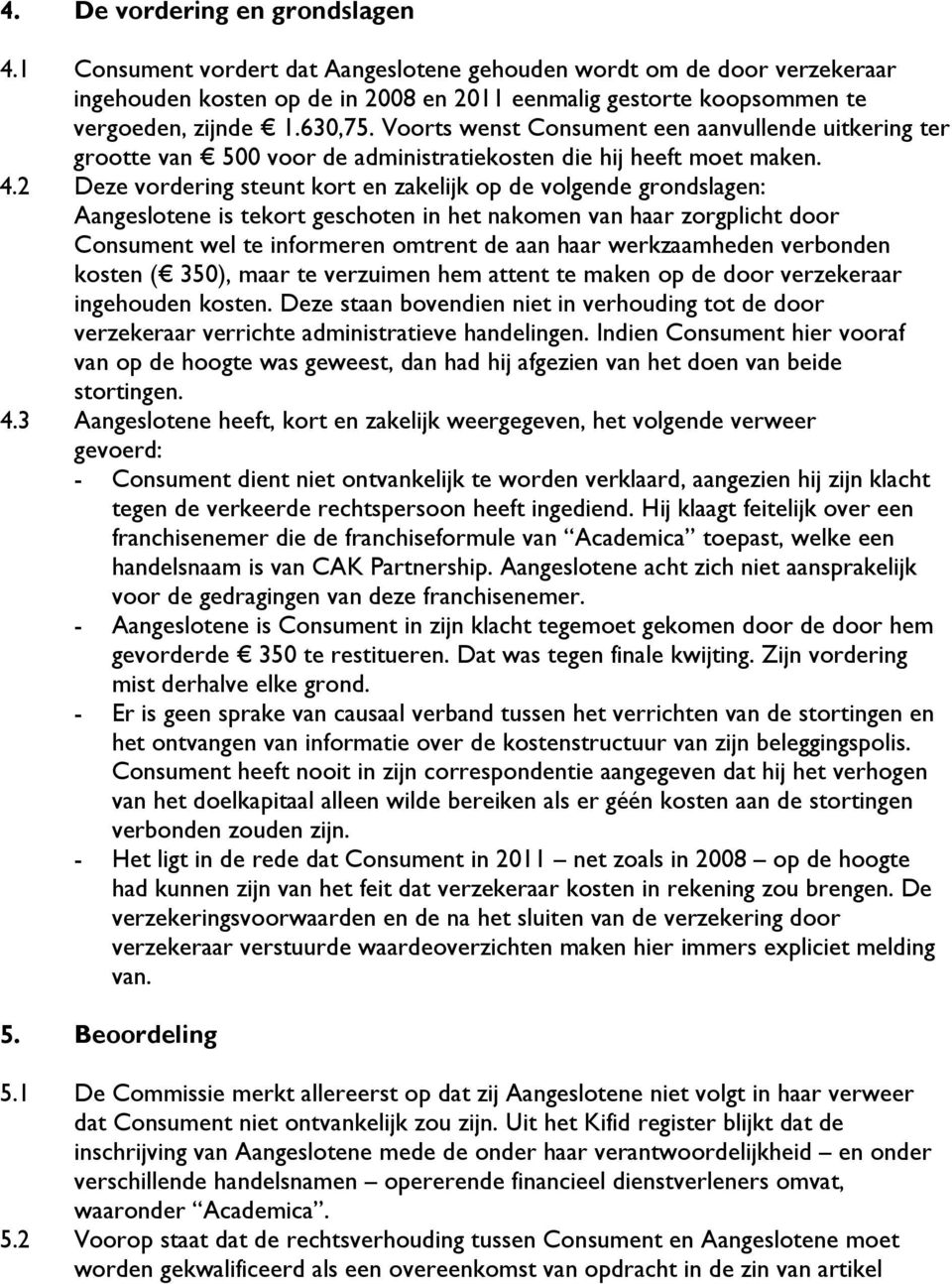 2 Deze vordering steunt kort en zakelijk op de volgende grondslagen: Aangeslotene is tekort geschoten in het nakomen van haar zorgplicht door Consument wel te informeren omtrent de aan haar