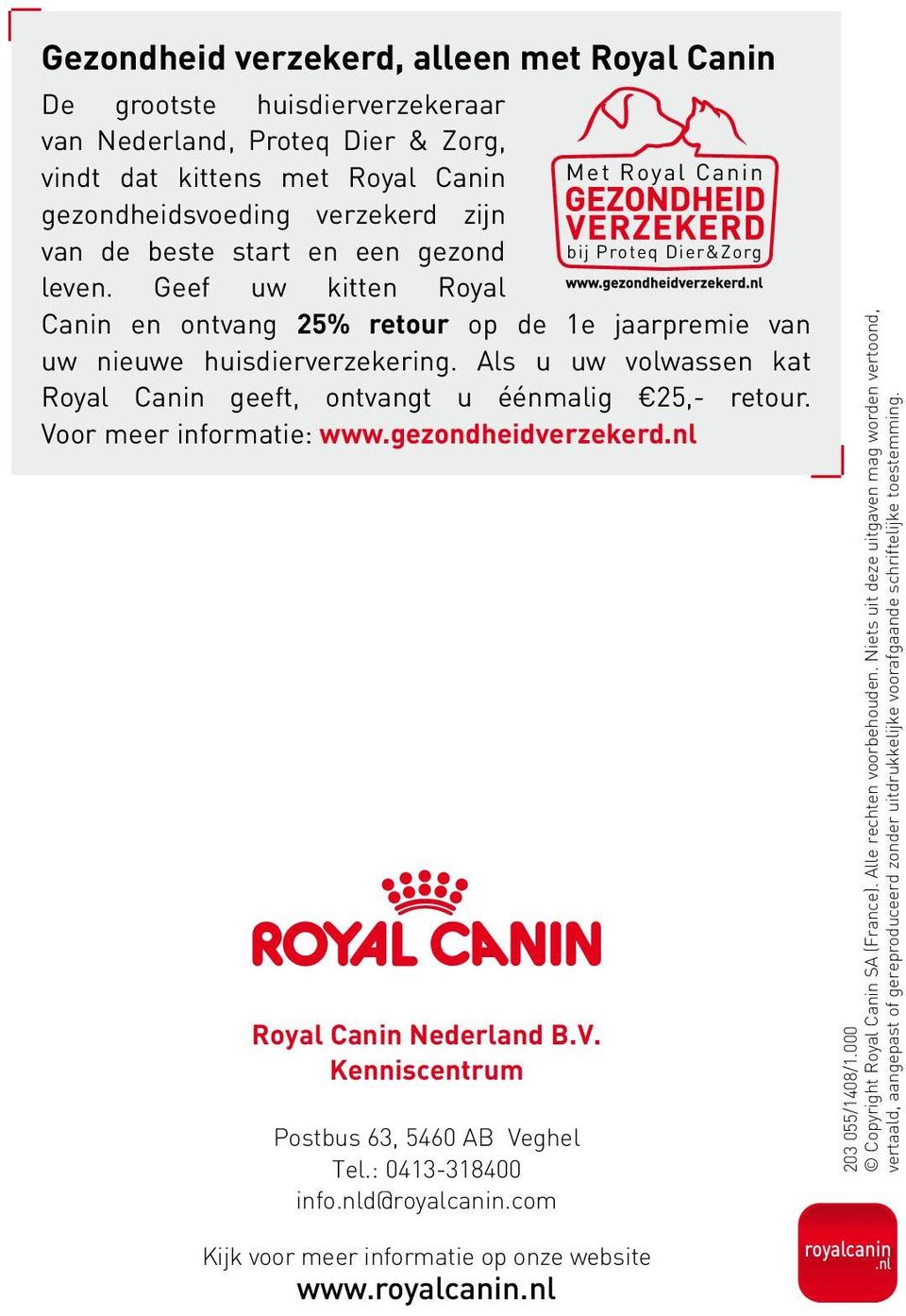 Als u uw volwassen kat Royal Canin geeft, ontvangt u éénmalig 25,- retour. Voor meer informatie: www.gezondheidverzekerd.nl Royal Canin Nederland B.V. Kenniscentrum Postbus 63, 5460 AB Veghel Tel.
