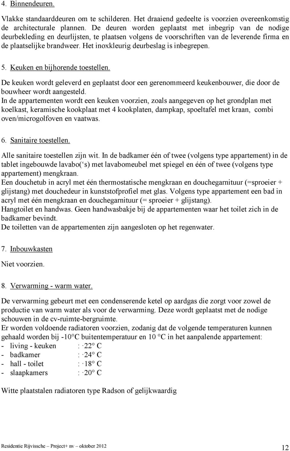 Het inoxkleurig deurbeslag is inbegrepen. 5. Keuken en bijhorende toestellen. De keuken wordt geleverd en geplaatst door een gerenommeerd keukenbouwer, die door de bouwheer wordt aangesteld.