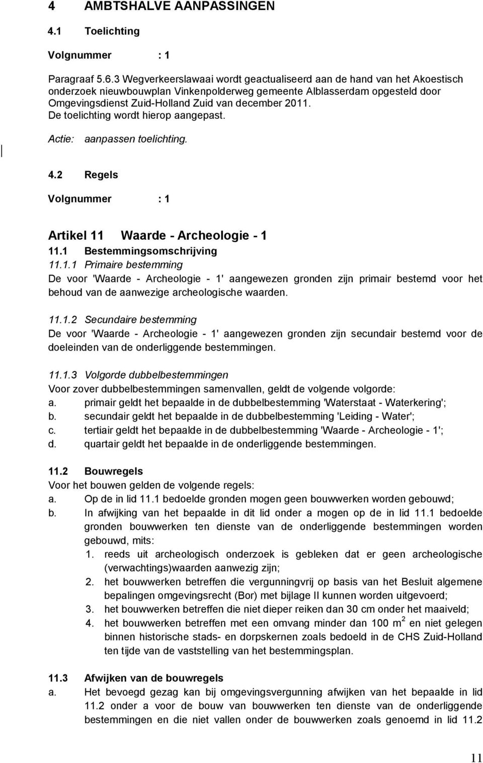 2011. De toelichting wordt hierop aangepast. Actie: aanpassen toelichting. 4.2 Regels Volgnummer : 1 Artikel 11 Waarde - Archeologie - 1 11.1 Bestemmingsomschrijving 11.1.1 Primaire bestemming De voor 'Waarde - Archeologie - 1' aangewezen gronden zijn primair bestemd voor het behoud van de aanwezige archeologische waarden.