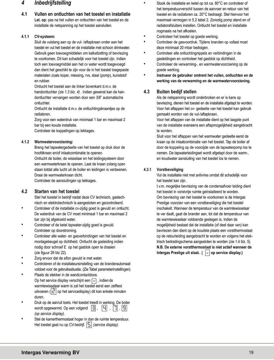 Indien toch een toevoegmiddel aan het cv water wordt toegevoegd dan dient het geschikt te zijn voor de in het toestel toegepaste materialen zoals koper, messing, rvs, staal (pomp), kunststof en