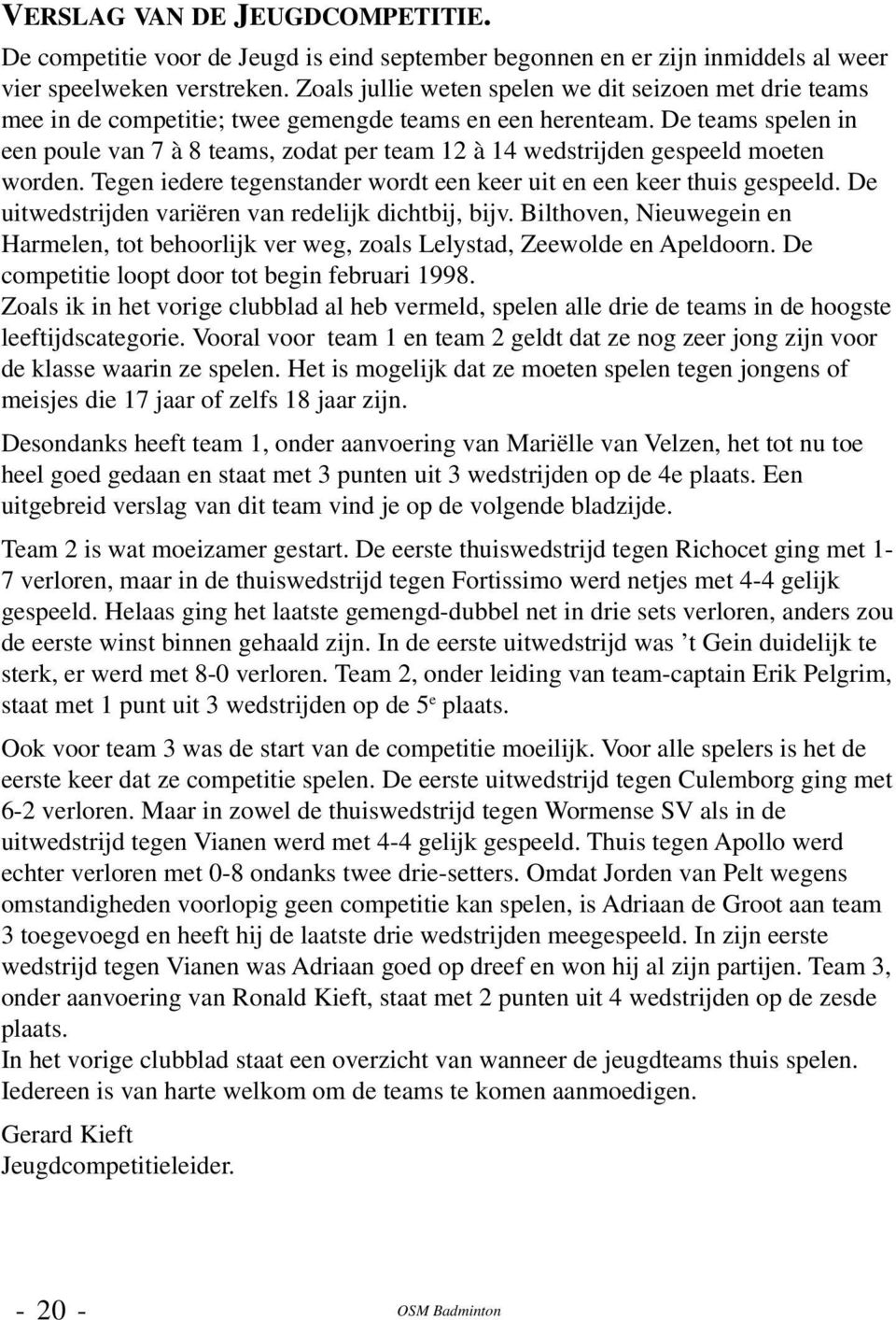 De teams spelen in een poule van 7 à 8 teams, zodat per team 12 à 14 wedstrijden gespeeld moeten worden. Tegen iedere tegenstander wordt een keer uit en een keer thuis gespeeld.