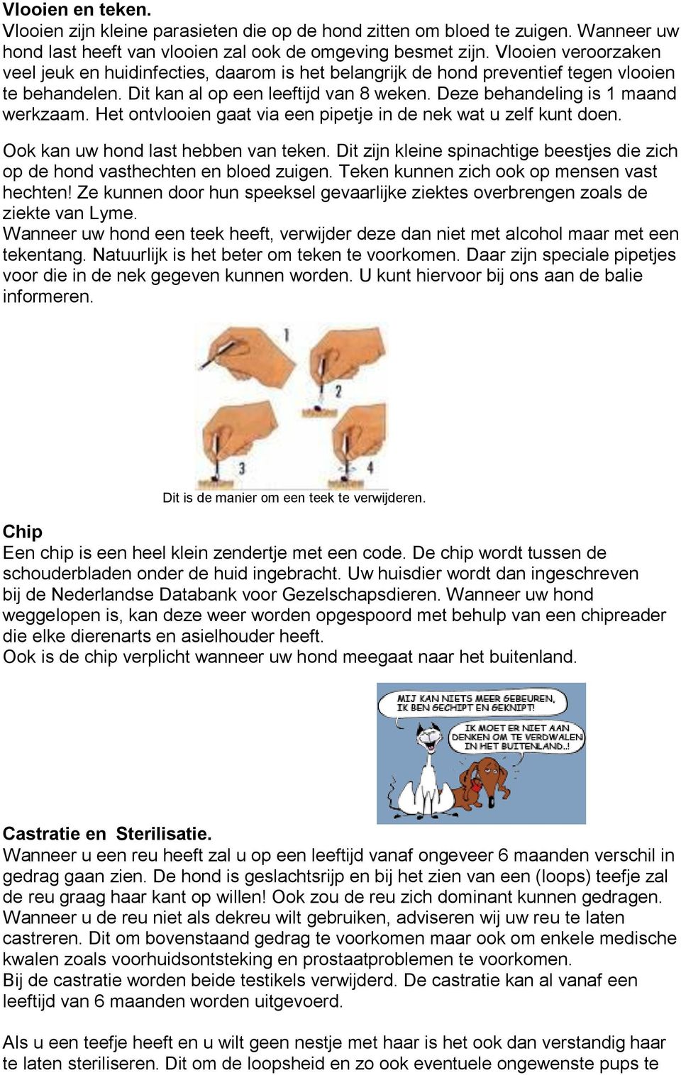 Het ontvlooien gaat via een pipetje in de nek wat u zelf kunt doen. Ook kan uw hond last hebben van teken. Dit zijn kleine spinachtige beestjes die zich op de hond vasthechten en bloed zuigen.