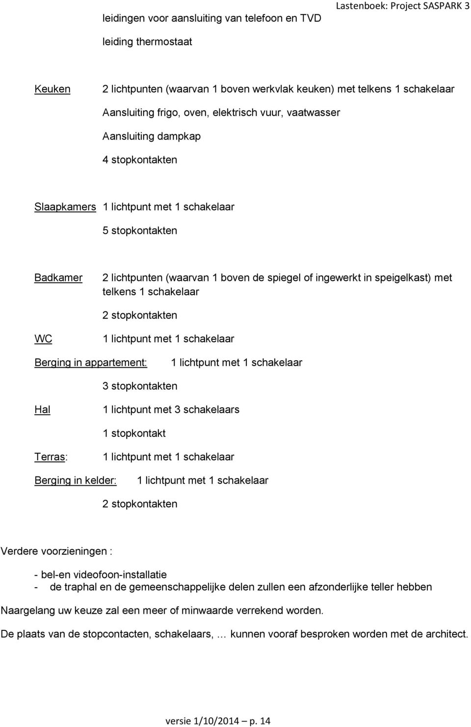 speigelkast) met telkens 1 schakelaar 2 stopkontakten WC 1 lichtpunt met 1 schakelaar Berging in appartement: 1 lichtpunt met 1 schakelaar 3 stopkontakten Hal 1 lichtpunt met 3 schakelaars 1