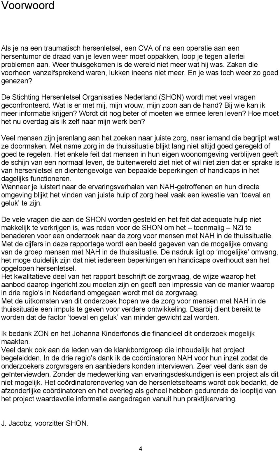 De Stichting Hersenletsel Organisaties Nederland (SHON) wordt met veel vragen geconfronteerd. Wat is er met mij, mijn vrouw, mijn zoon aan de hand? Bij wie kan ik meer informatie krijgen?