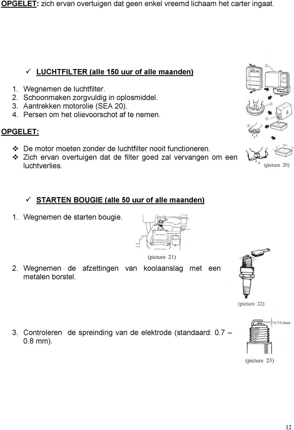 OPGELET: De motor moeten zonder de luchtfilter nooit functioneren. Zich ervan overtuigen dat de filter goed zal vervangen om een luchtverlies.