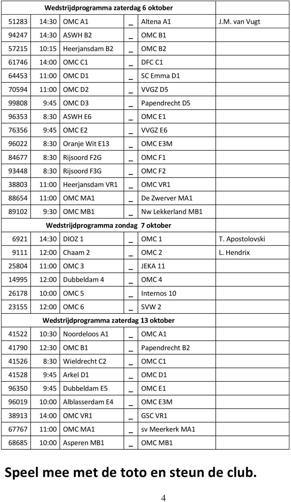 van Vugt 94247 14:30 ASWH B2 _ OMC B1 57215 10:15 Heerjansdam B2 _ OMC B2 61746 14:00 OMC C1 _ DFC C1 64453 11:00 OMC D1 _ SC Emma D1 70594 11:00 OMC D2 _ VVGZ D5 99808 9:45 OMC D3 _ Papendrecht D5