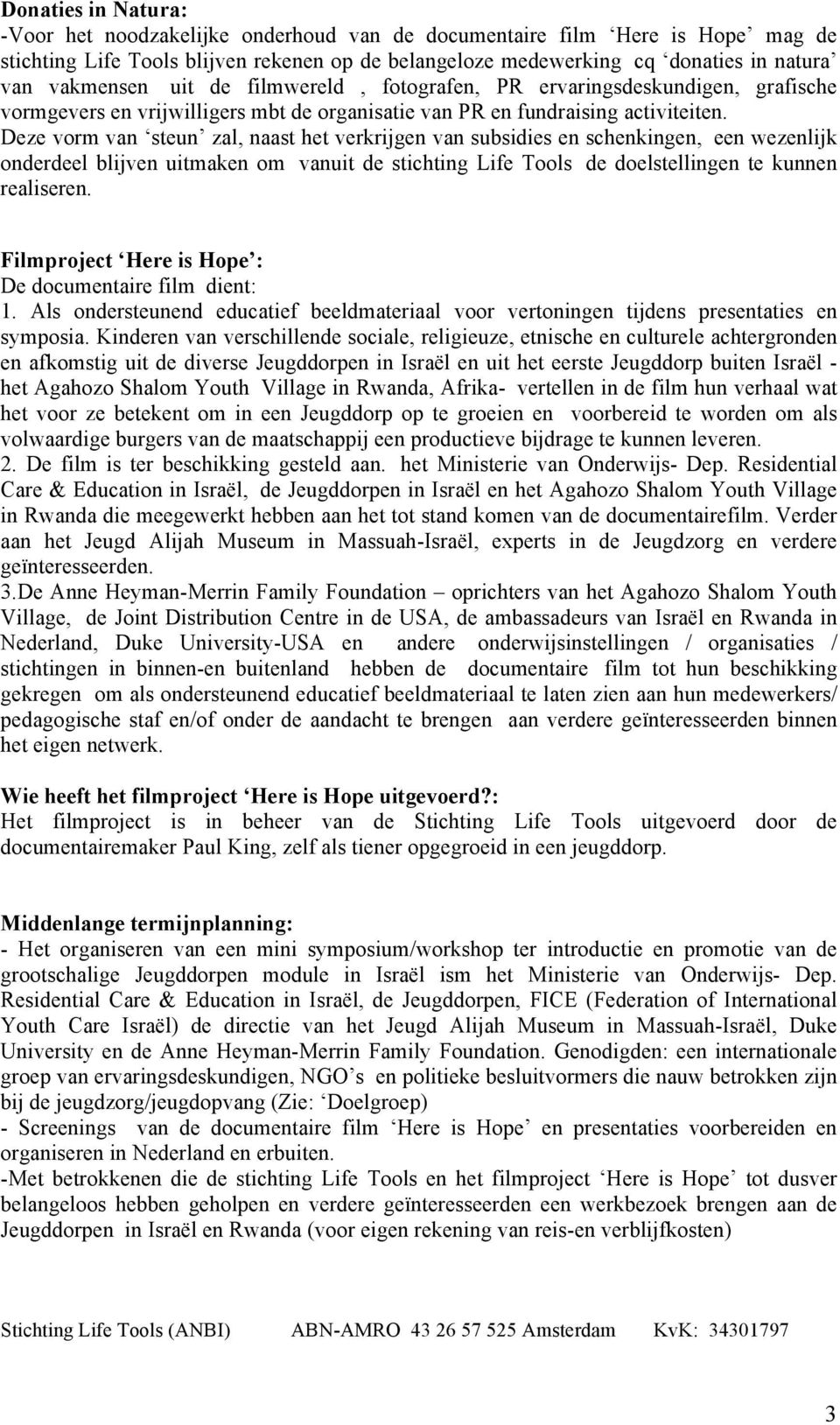 Deze vorm van steun zal, naast het verkrijgen van subsidies en schenkingen, een wezenlijk onderdeel blijven uitmaken om vanuit de stichting Life Tools de doelstellingen te kunnen realiseren.