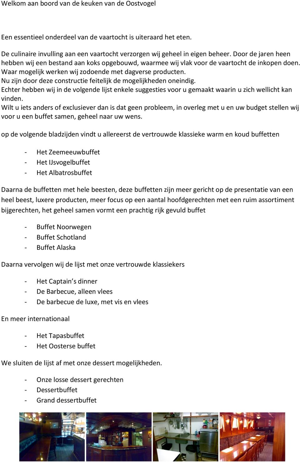 Nu zijn door deze constructie feitelijk de mogelijkheden oneindig. Echter hebben wij in de volgende lijst enkele suggesties voor u gemaakt waarin u zich wellicht kan vinden.