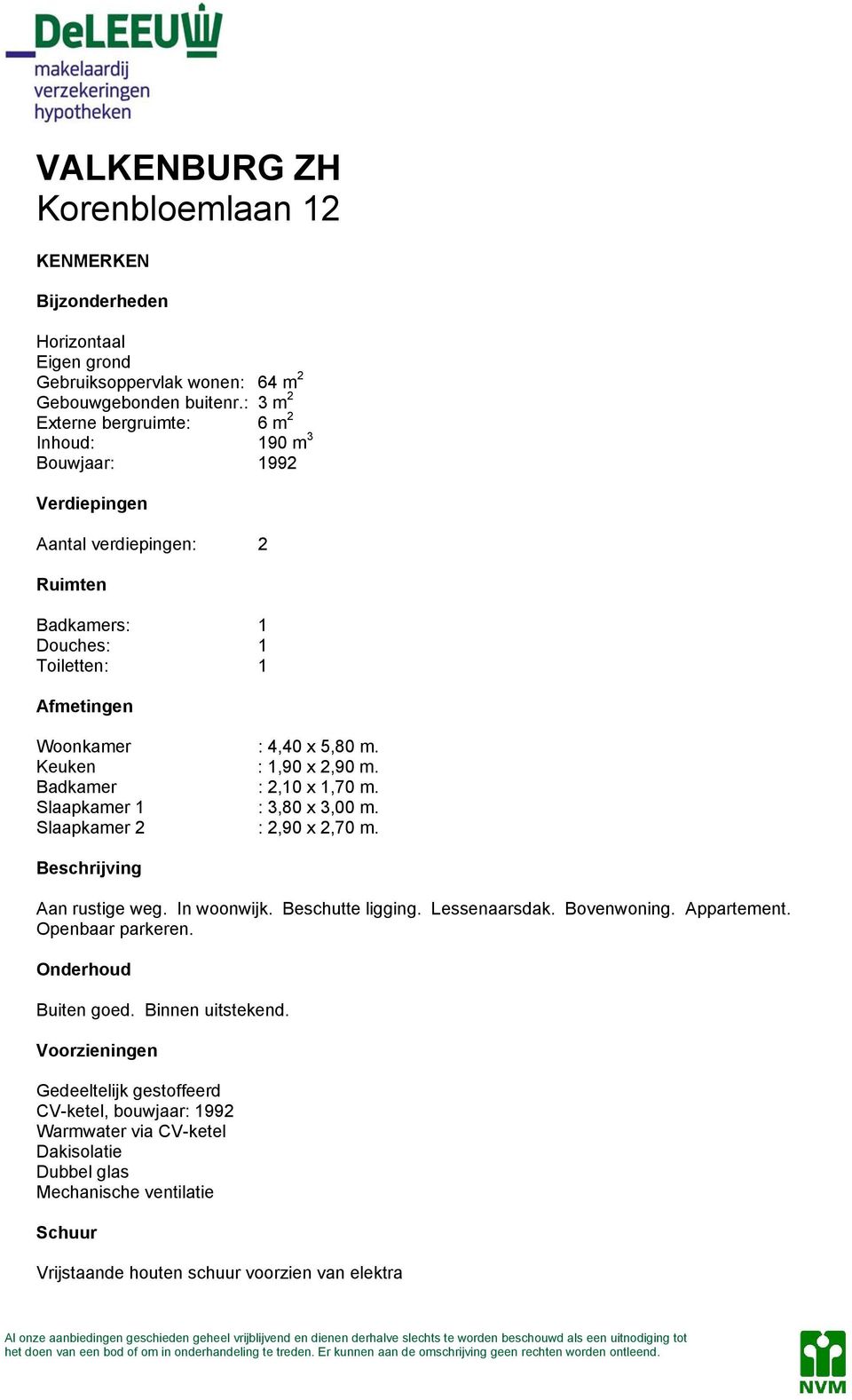 Keuken : 1,90 x 2,90 m. Badkamer : 2,10 x 1,70 m. Slaapkamer 1 : 3,80 x 3,00 m. Slaapkamer 2 : 2,90 x 2,70 m. Beschrijving Aan rustige weg. In woonwijk. Beschutte ligging. Lessenaarsdak.