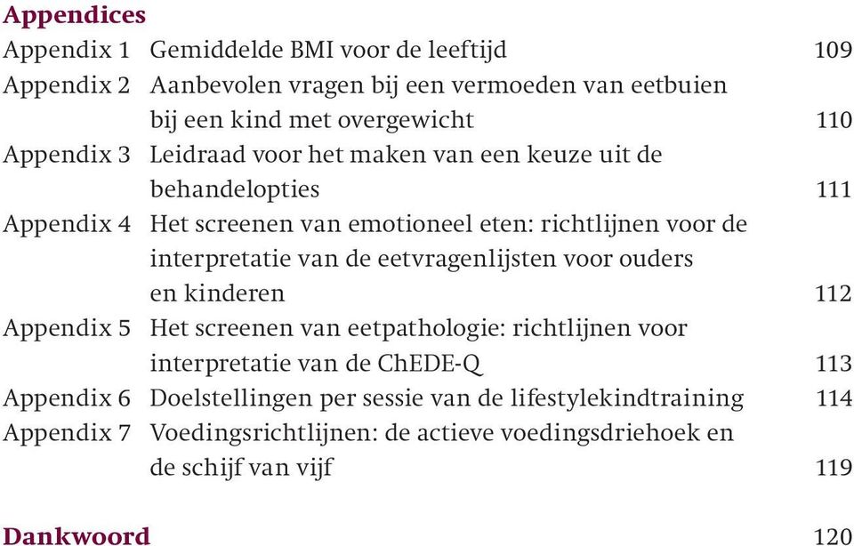 van de eetvragenlijsten voor ouders en kinderen 112 Appendix 5 Het screenen van eetpathologie: richtlijnen voor interpretatie van de ChEDE-Q 113 Appendix