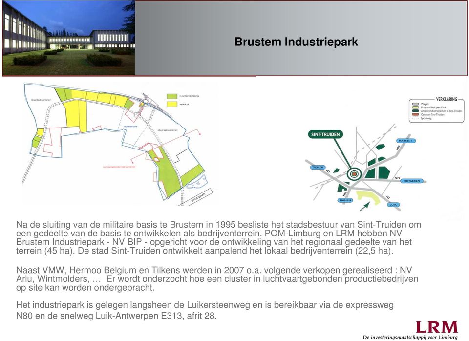 De stad Sint-Truiden ontwikkelt aanpalend het lokaal bedrijventerrein (22,5 ha). Naast VMW, Hermoo Belgium en Tilkens werden in 2007 o.a. volgende verkopen gerealiseerd : NV Arlu, Wintmolders, Er wordt onderzocht hoe een cluster in luchtvaartgebonden productiebedrijven op site kan worden ondergebracht.