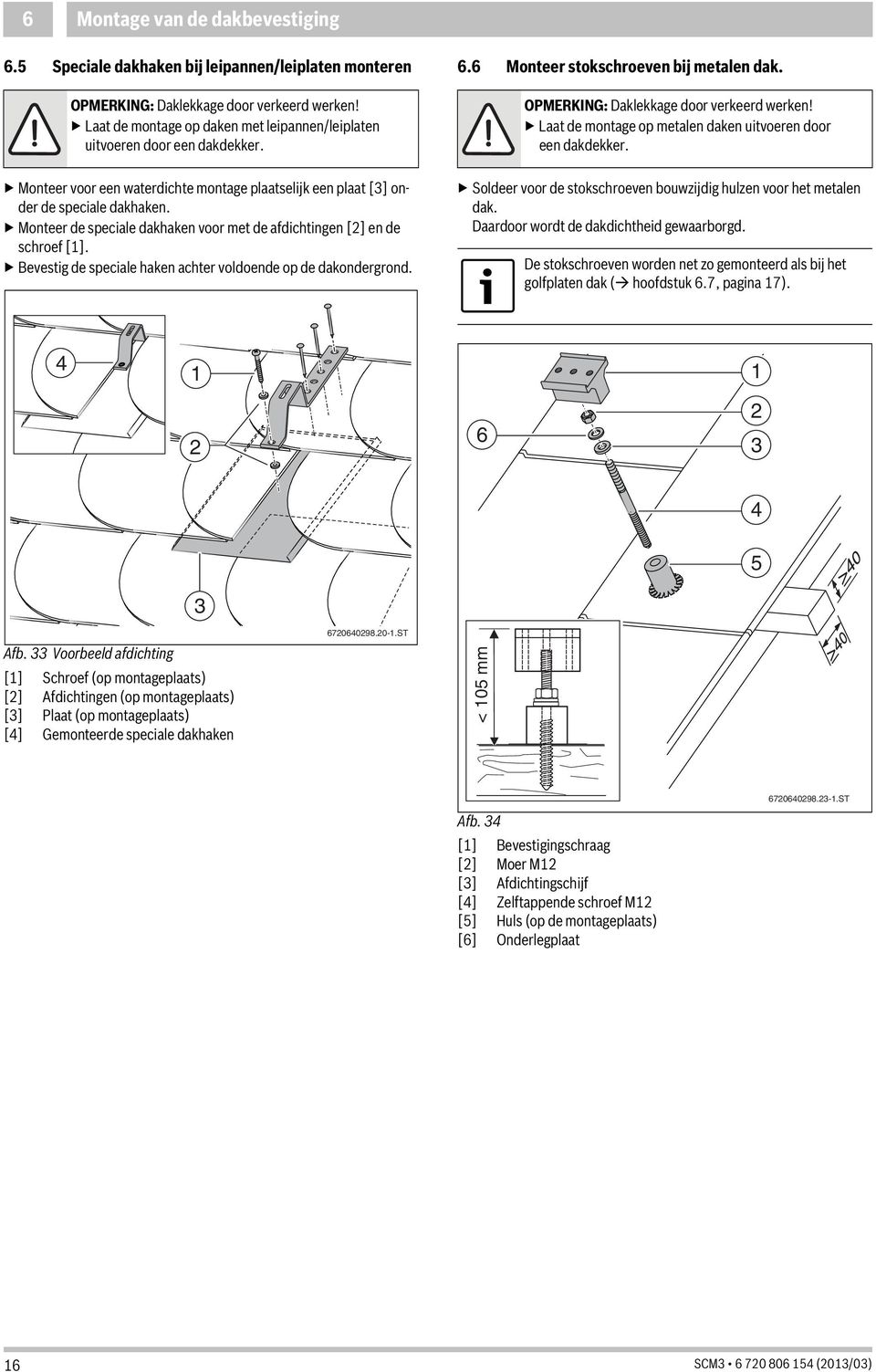 Monteer de speciale dakhaken voor met de afdichtingen [] en de schroef []. Bevestig de speciale haken achter voldoende op de dakondergrond. 6.6 Monteer stokschroeven bij metalen dak.