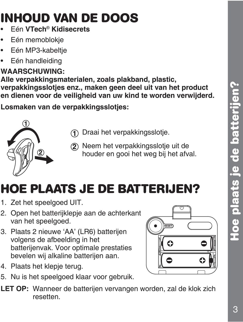 Neem het verpakkingsslotje uit de houder en gooi het weg bij het afval. HOE PLAATS JE DE BATTERIJEN? 1. Zet het speelgoed UIT. 2. Open het batterijklepje aan de achterkant van het speelgoed. 3.