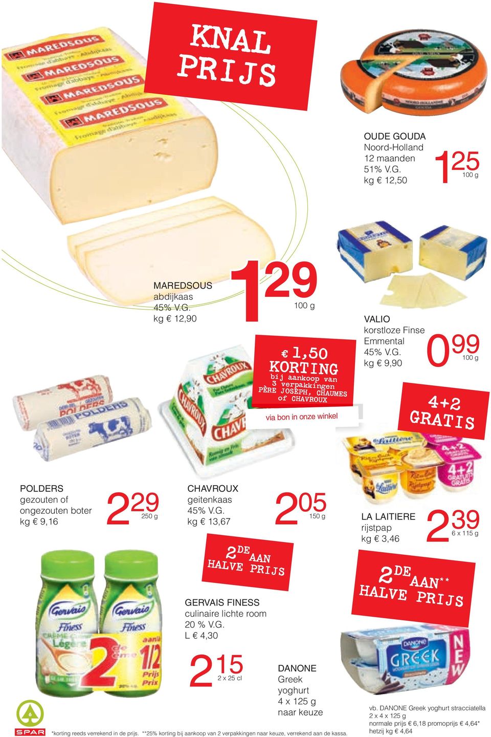 F9_EURO NL.indd 6 VALIO korstloze Finse Emmental 45% V.G. kg 9,90 099 00 g 4+ LA LAITIERE rijstpap kg 3,46 39 6 x 5 g DE AAN H ** ALVE PRIJ S GERVAIS FINESS culinaire lichte room 0 % V.G. L 4,30 00 g 9 K ORTING bij aankoop va n POLDERS gezouten of ongezouten boter kg 9,6 5 vb.