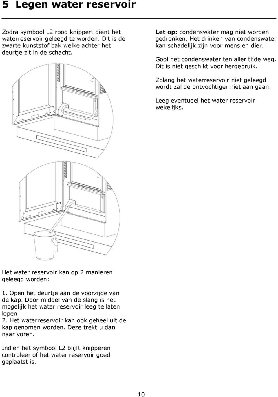 Zolang het waterreservoir niet geleegd wordt zal de ontvochtiger niet aan gaan. Leeg eventueel het water reservoir wekelijks. Het water reservoir kan op 2 manieren geleegd worden: 1.