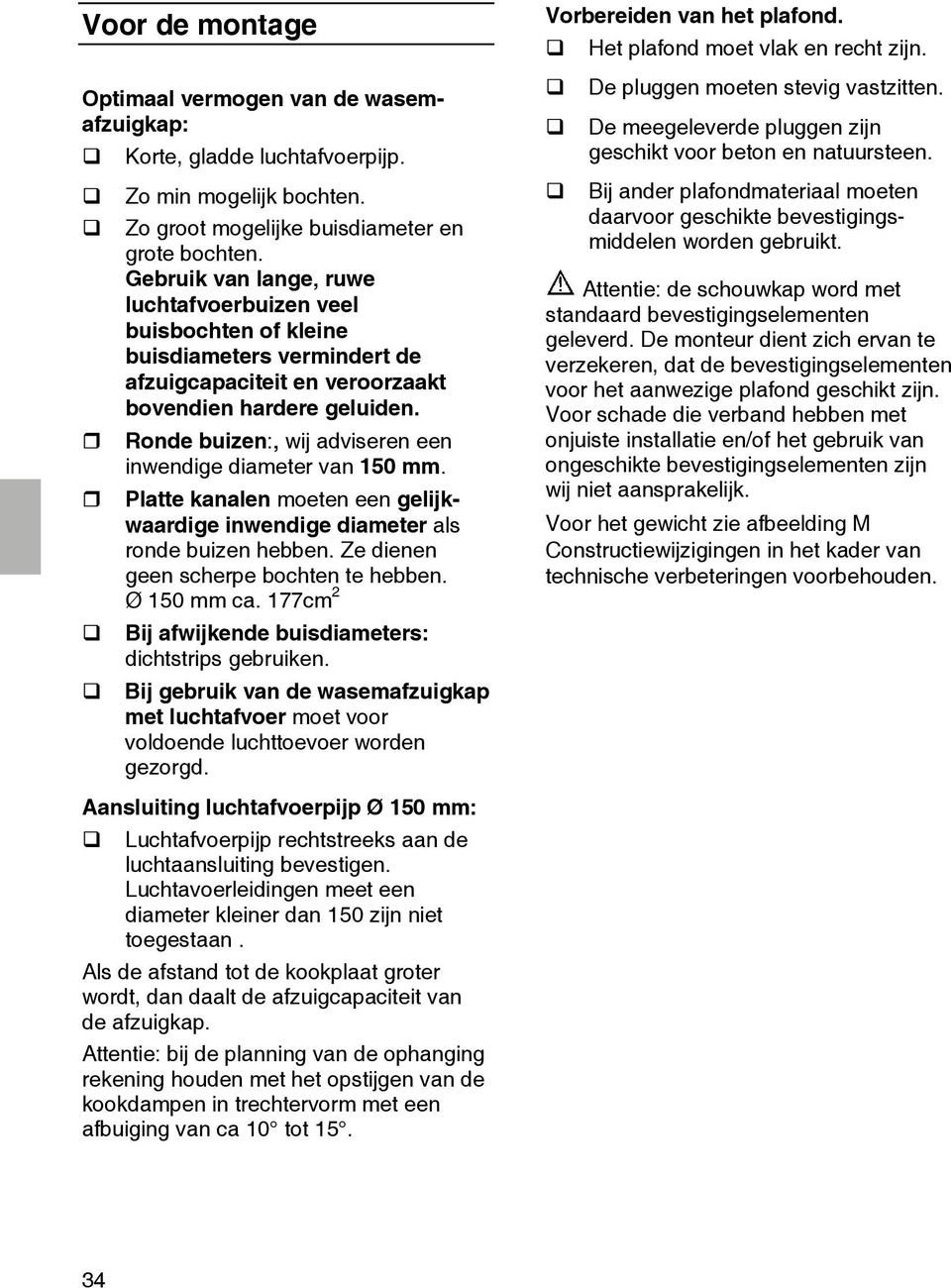 Ronde buizen:, wij adviseren een inwendige diameter van 150 mm. Platte kanalen moeten een gelijkwaardige inwendige diameter als ronde buizen hebben. Ze dienen geen scherpe bochten te hebben.