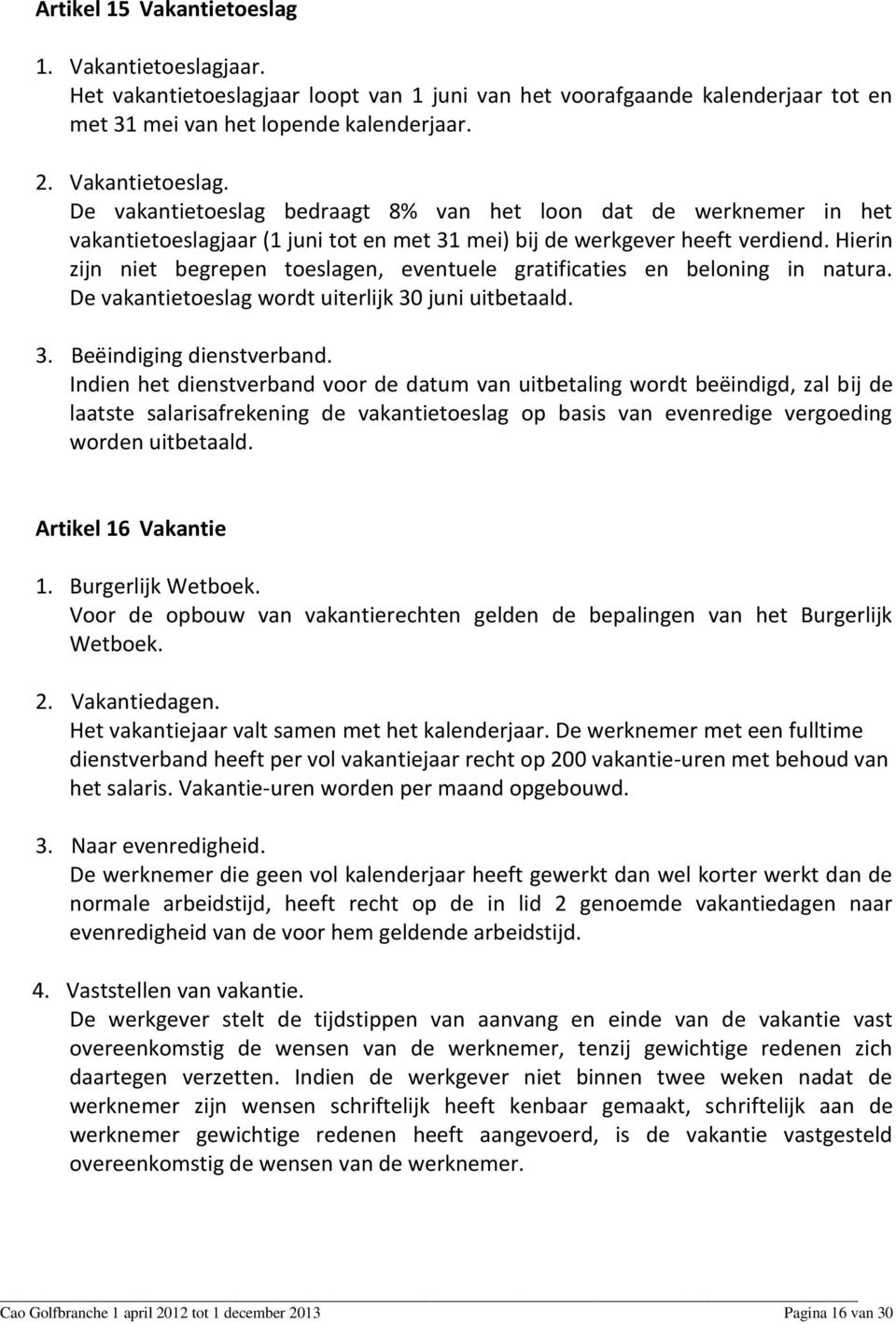 Indien het dienstverband voor de datum van uitbetaling wordt beëindigd, zal bij de laatste salarisafrekening de vakantietoeslag op basis van evenredige vergoeding worden uitbetaald.