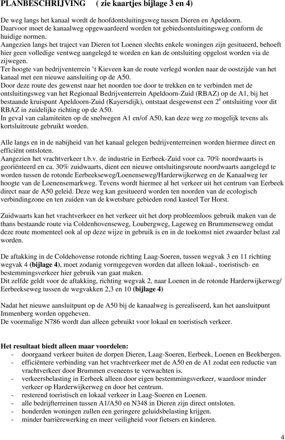 Aangezien langs het traject van Dieren tot Loenen slechts enkele woningen zijn gesitueerd, behoeft hier geen volledige ventweg aangelegd te worden en kan de ontsluiting opgelost worden via de