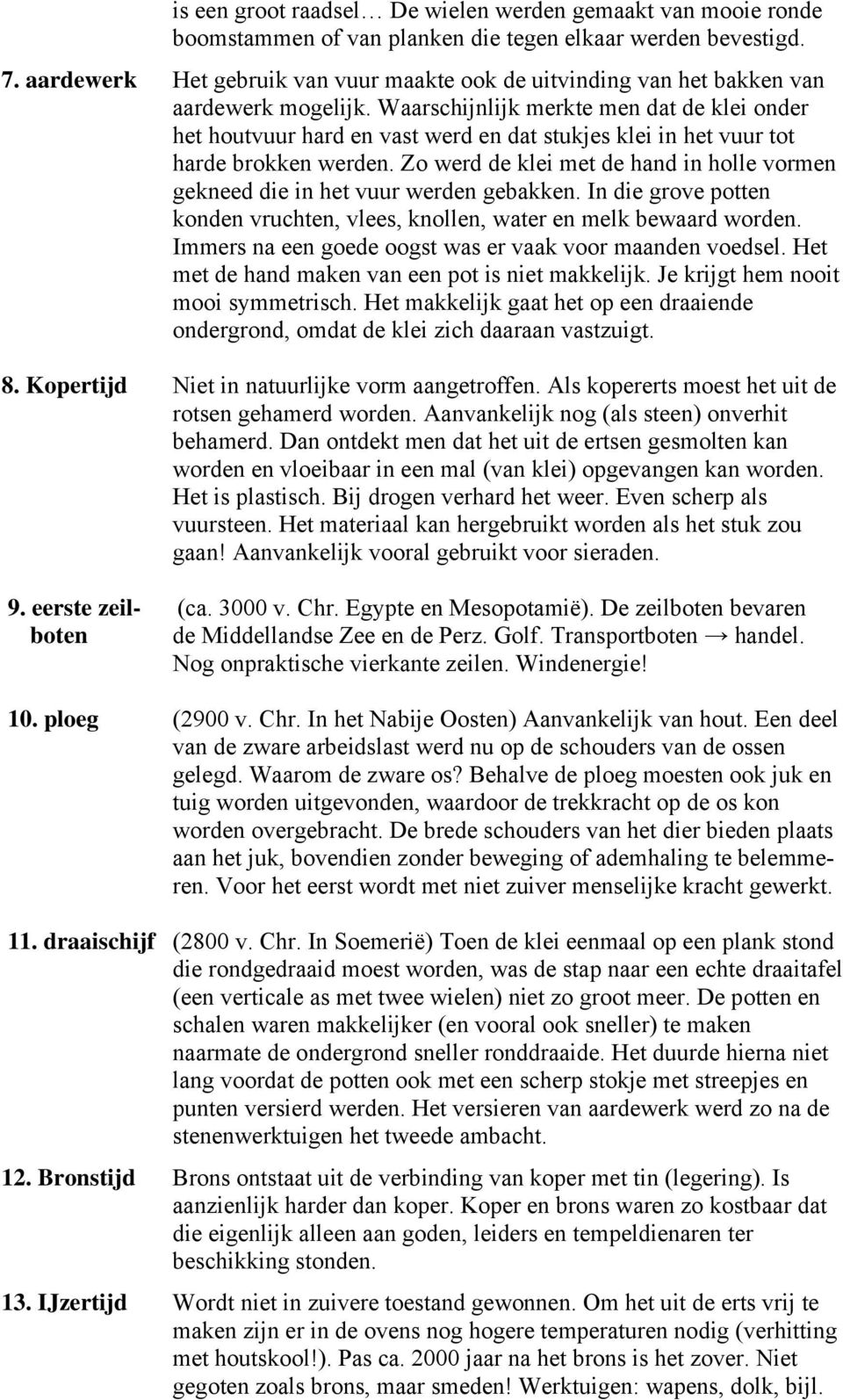 Waarschijnlijk merkte men dat de klei onder het houtvuur hard en vast werd en dat stukjes klei in het vuur tot harde brokken werden.