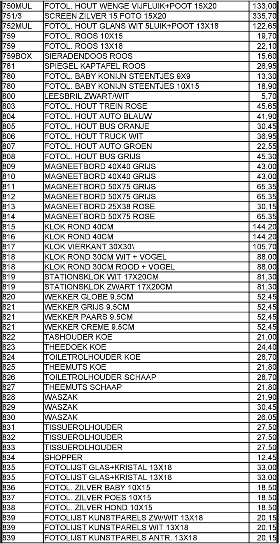 BABY KONIJN STEENTJES 10X15 18,90 800 LEESBRIL ZWART/WIT 5,70 803 FOTOL. HOUT TREIN ROSE 45,65 804 FOTOL. HOUT AUTO BLAUW 41,90 805 FOTOL. HOUT BUS ORANJE 30,45 806 FOTOL.