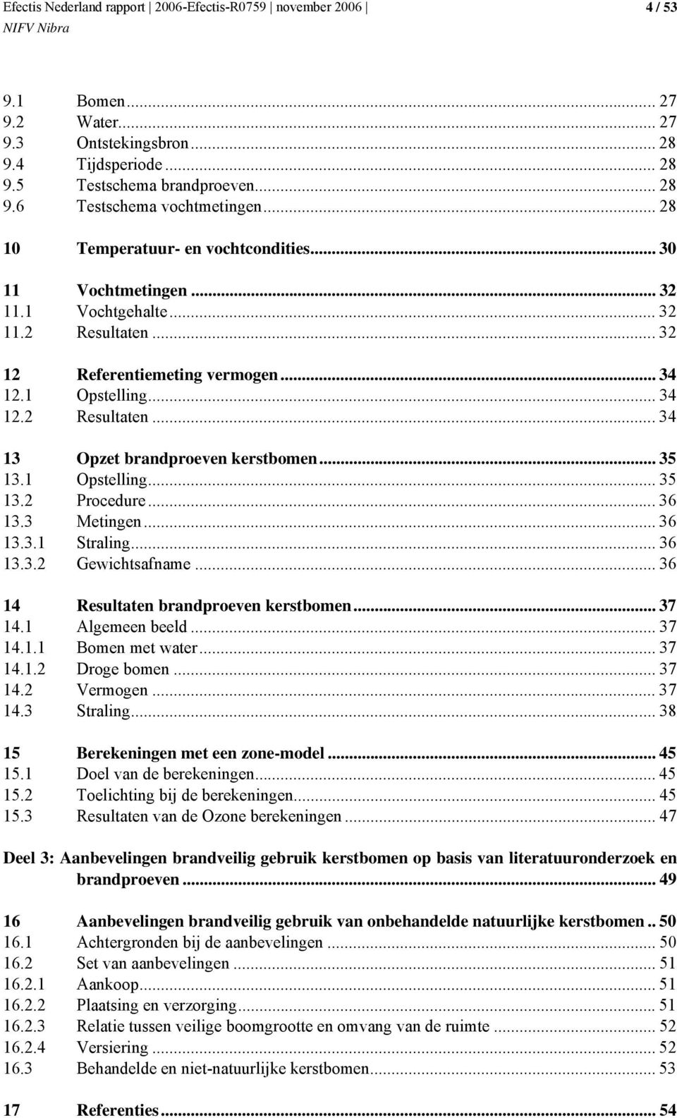 1 Opstelling... 35 13.2 Procedure...36 13.3 Metingen...36 13.3.1 Straling... 36 13.3.2 Gewichtsafname... 36 14 Resultaten brandproeven kerstbomen... 37 14.1 Algemeen beeld... 37 14.1.1 Bomen met water.