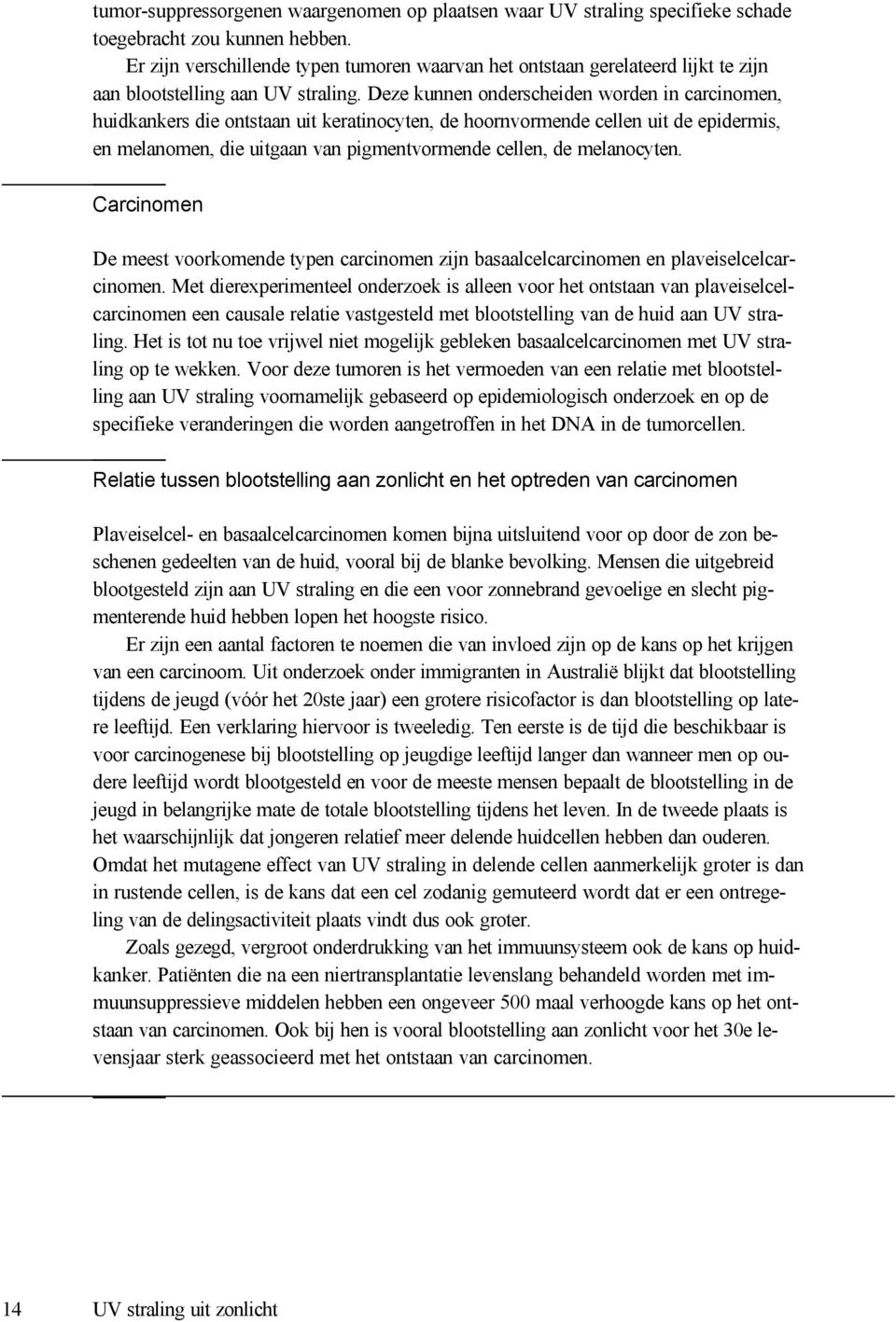 Deze kunnen onderscheiden worden in carcinomen, huidkankers die ontstaan uit keratinocyten, de hoornvormende cellen uit de epidermis, en melanomen, die uitgaan van pigmentvormende cellen, de