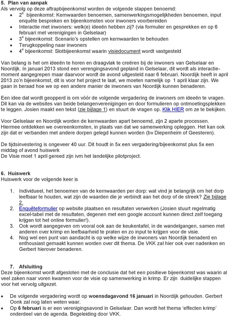 (via formulier en gesprekken en op 6 februari met verenigingen in Gelselaar) 3 e bijeenkomst: Scenario s opstellen om kernwaarden te behouden Terugkoppeling naar inwoners 4 e bijeenkomst: