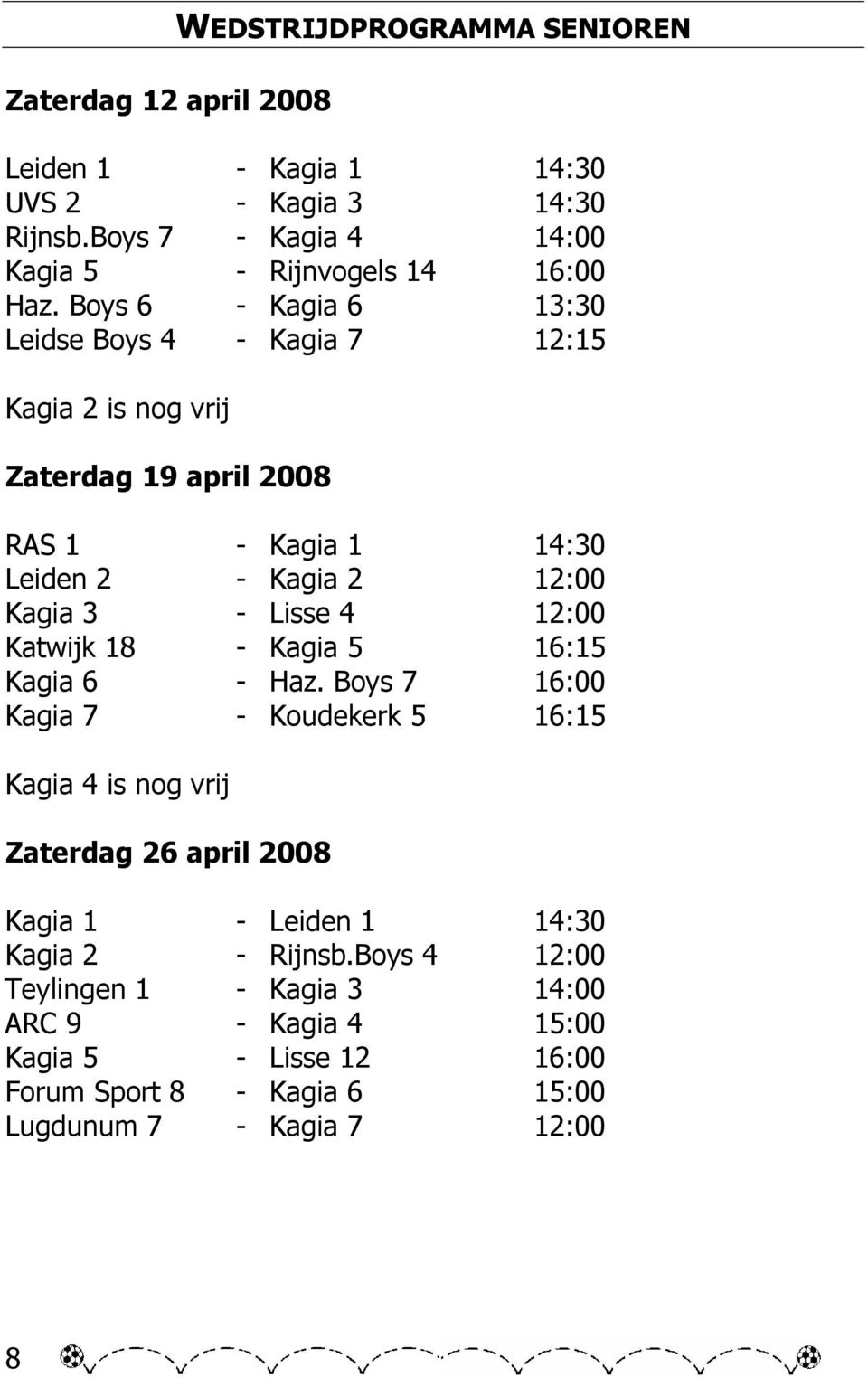 Boys 6 - Kagia 6 13:30 Leidse Boys 4 - Kagia 7 12:15 Kagia 2 is nog vrij Zaterdag 19 april 2008 RAS 1 - Kagia 1 14:30 Leiden 2 - Kagia 2 12:00 Kagia 3 - Lisse 4