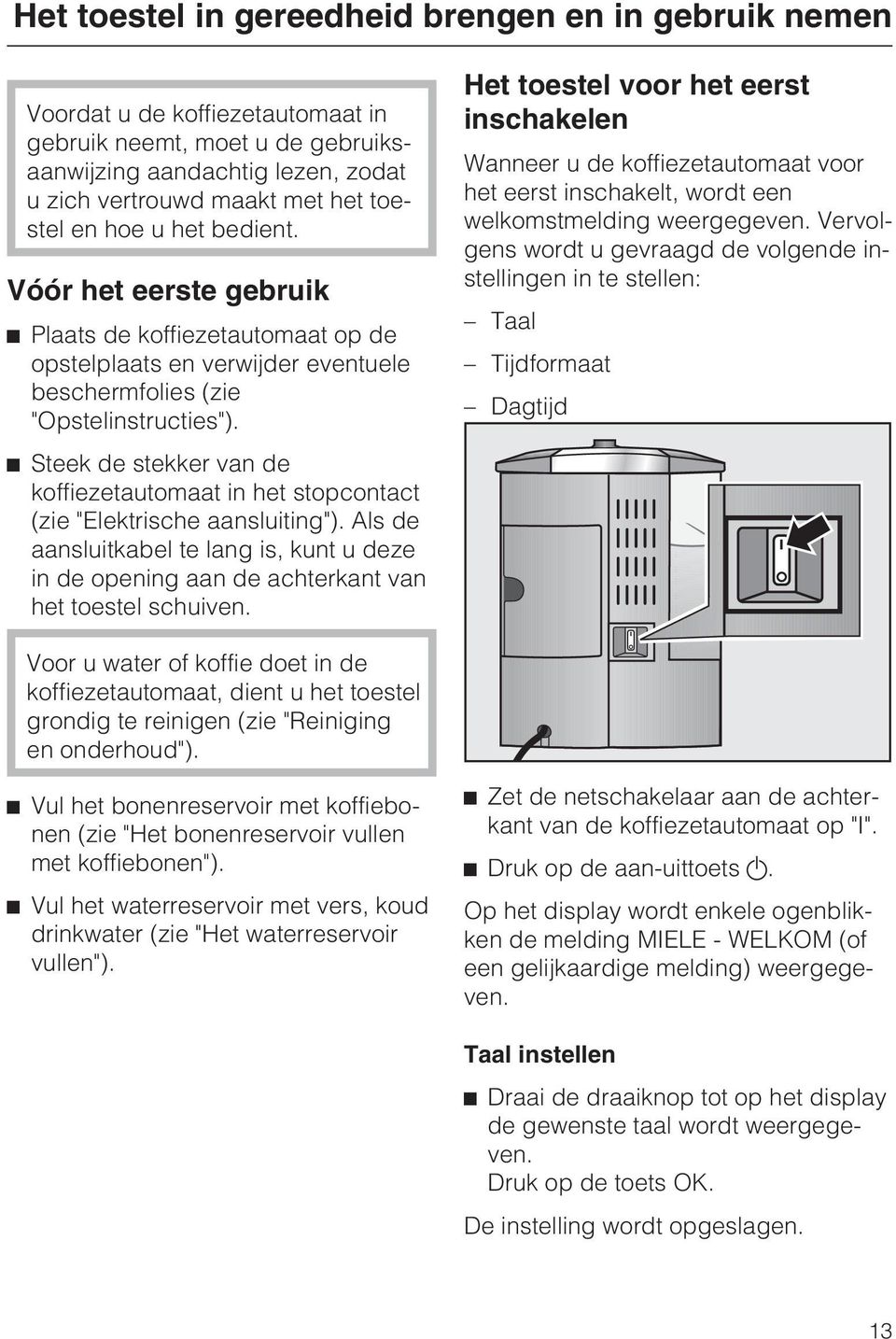 ^ Steek de stekker van de koffiezetautomaat in het stopcontact (zie "Elektrische aansluiting"). Als de aansluitkabel te lang is, kunt u deze in de opening aan de achterkant van het toestel schuiven.