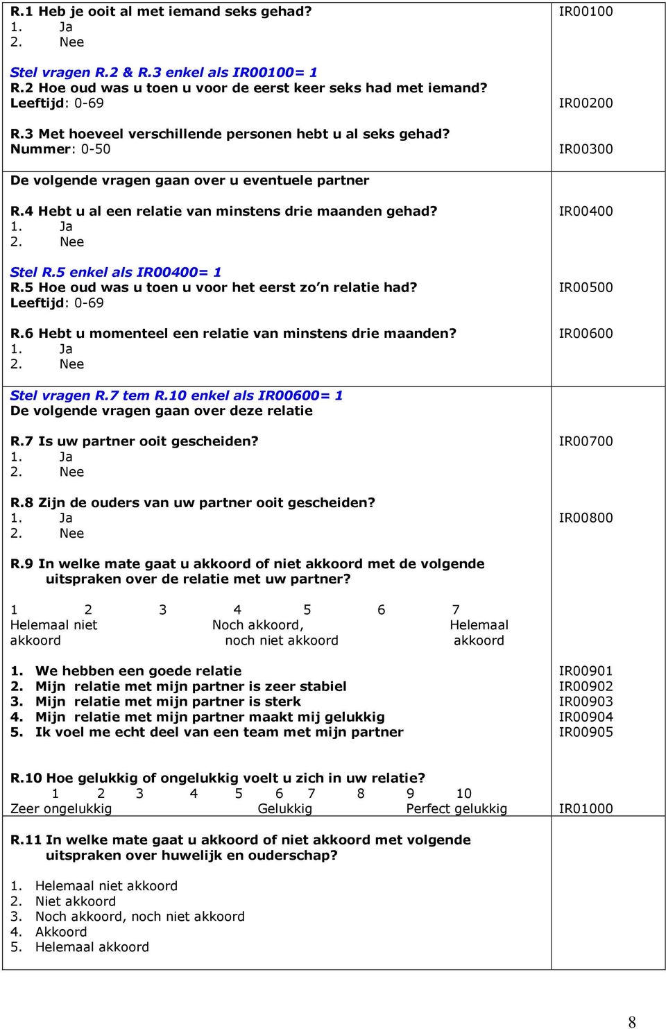 4 Hebt u al een relatie van minstens drie maanden gehad? 1. Ja 2. Nee Stel R.5 enkel als IR00400= 1 R.5 Hoe oud was u toen u voor het eerst zo n relatie had? Leeftijd: 0-69 R.