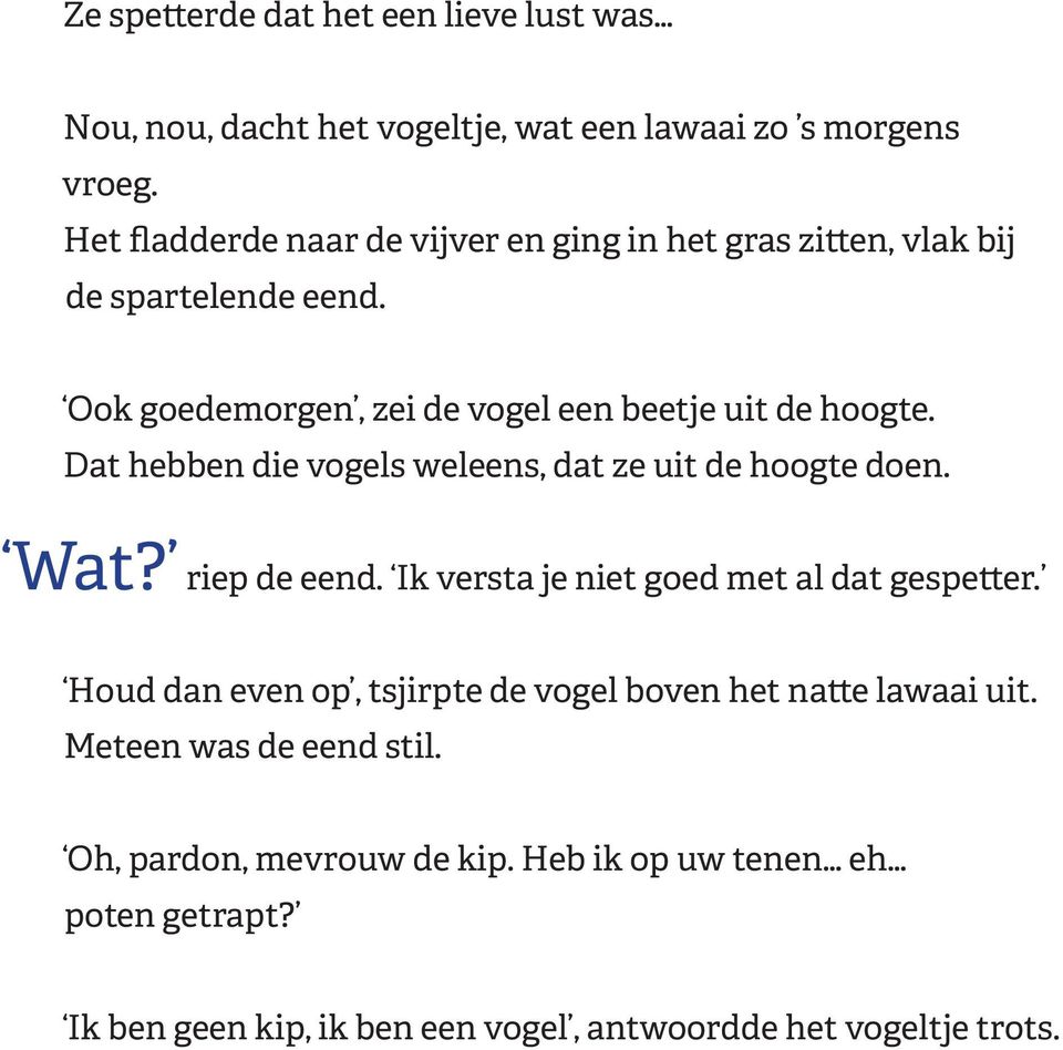 Dat hebben die vogels weleens, dat ze uit de hoogte doen. Wat? riep de eend. Ik versta je niet goed met al dat gespetter.