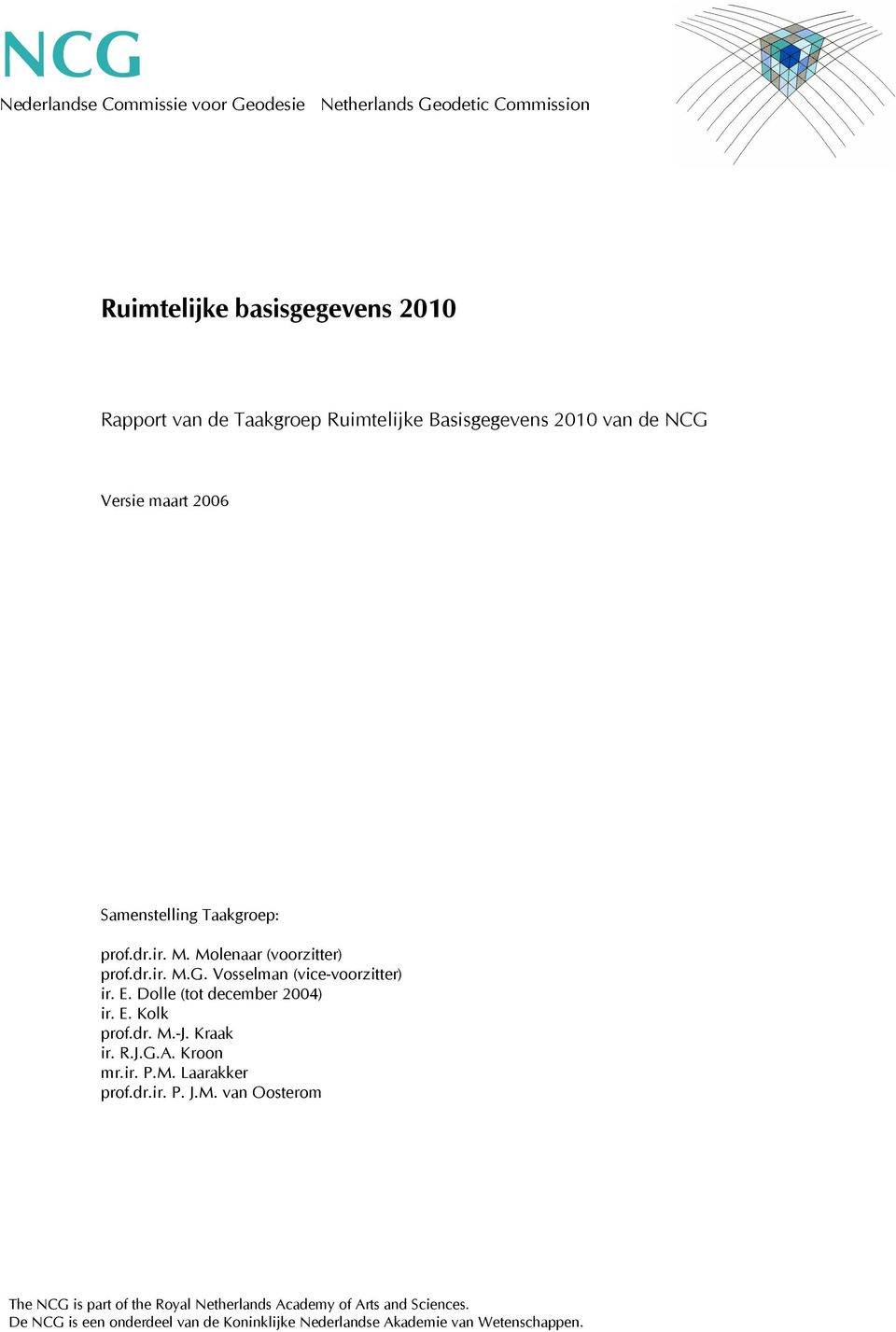 E. Dolle (tot december 2004) ir. E. Kolk prof.dr. M.-J. Kraak ir. R.J.G.A. Kroon mr.ir. P.M. Laarakker prof.dr.ir. P. J.M. van Oosterom The NCG is part of the Royal Netherlands Academy of Arts and Sciences.