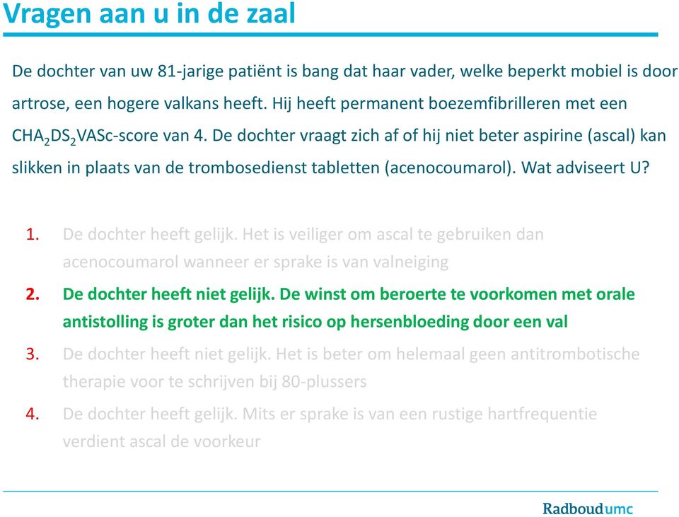 De dochter vraagt zich af of hij niet beter aspirine (ascal) kan slikken in plaats van de trombosedienst tabletten (acenocoumarol). Wat adviseert U? 1. De dochter heeft gelijk.