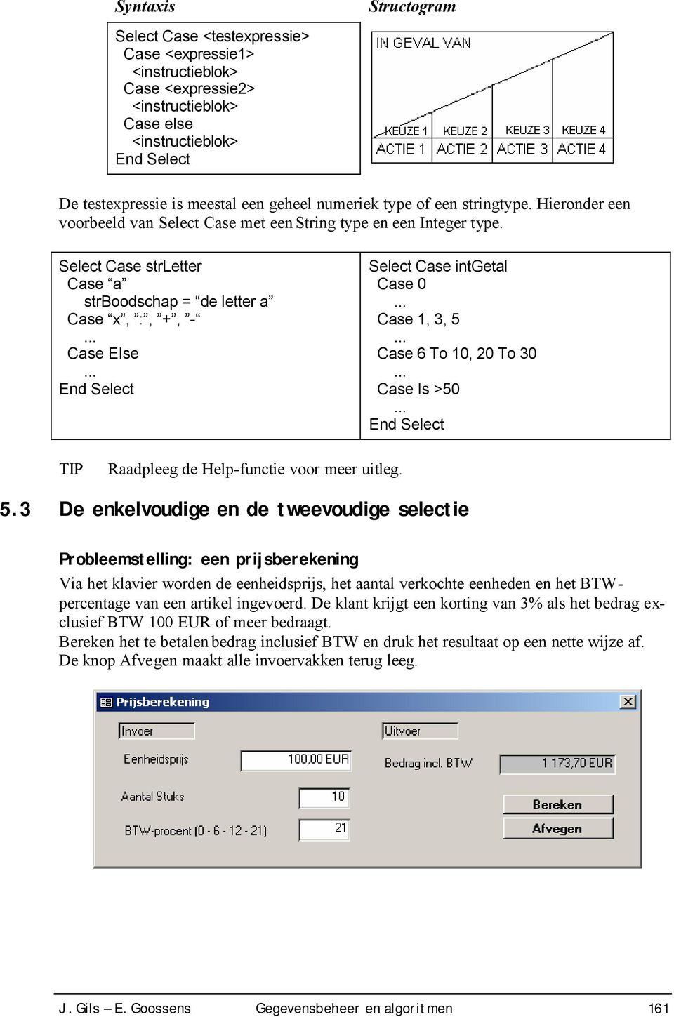 Select Case strletter Case a strboodschap = de letter a Case x, :, +, - Case Else End Select Select Case intgetal Case 0 Case 1, 3, 5 Case 6 To 10, 20 To 30 Case Is >50 End Select Raadpleeg de