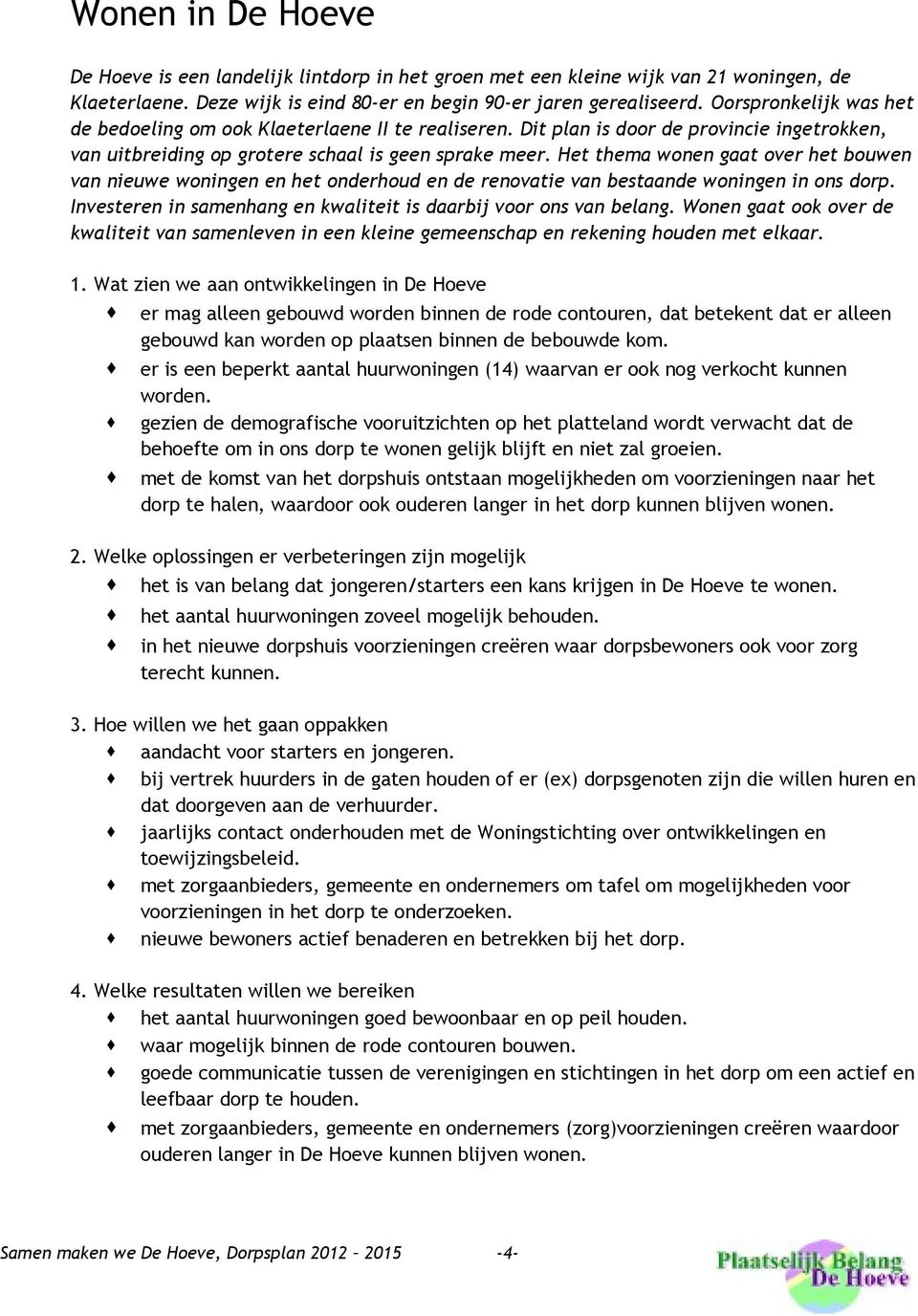 Het thema wonen gaat over het bouwen van nieuwe woningen en het onderhoud en de renovatie van bestaande woningen in ons dorp. Investeren in samenhang en kwaliteit is daarbij voor ons van belang.