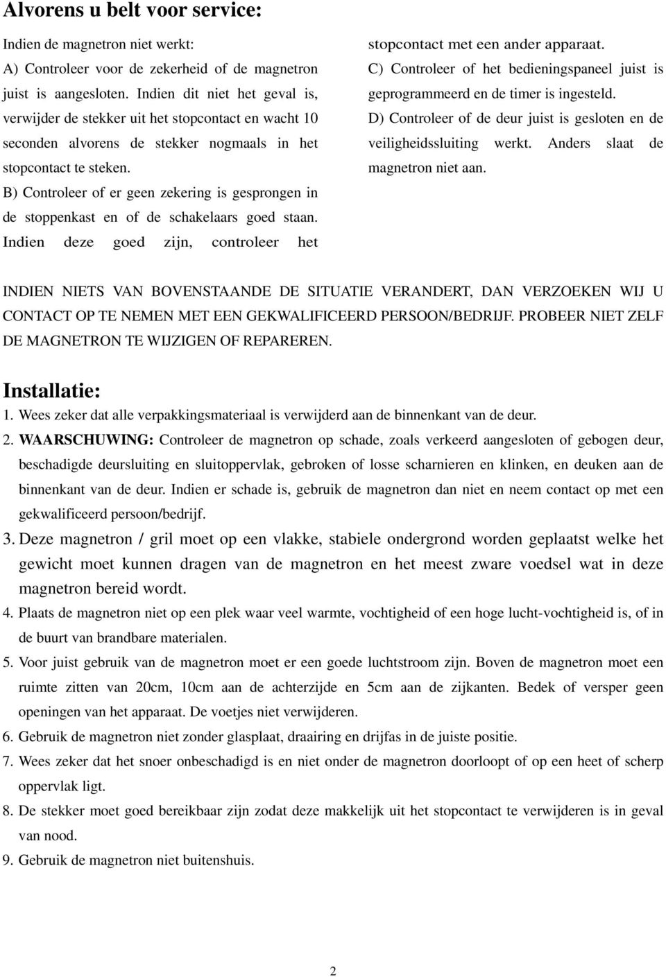 B) Controleer of er geen zekering is gesprongen in de stoppenkast en of de schakelaars goed staan. Indien deze goed zijn, controleer het stopcontact met een ander apparaat.