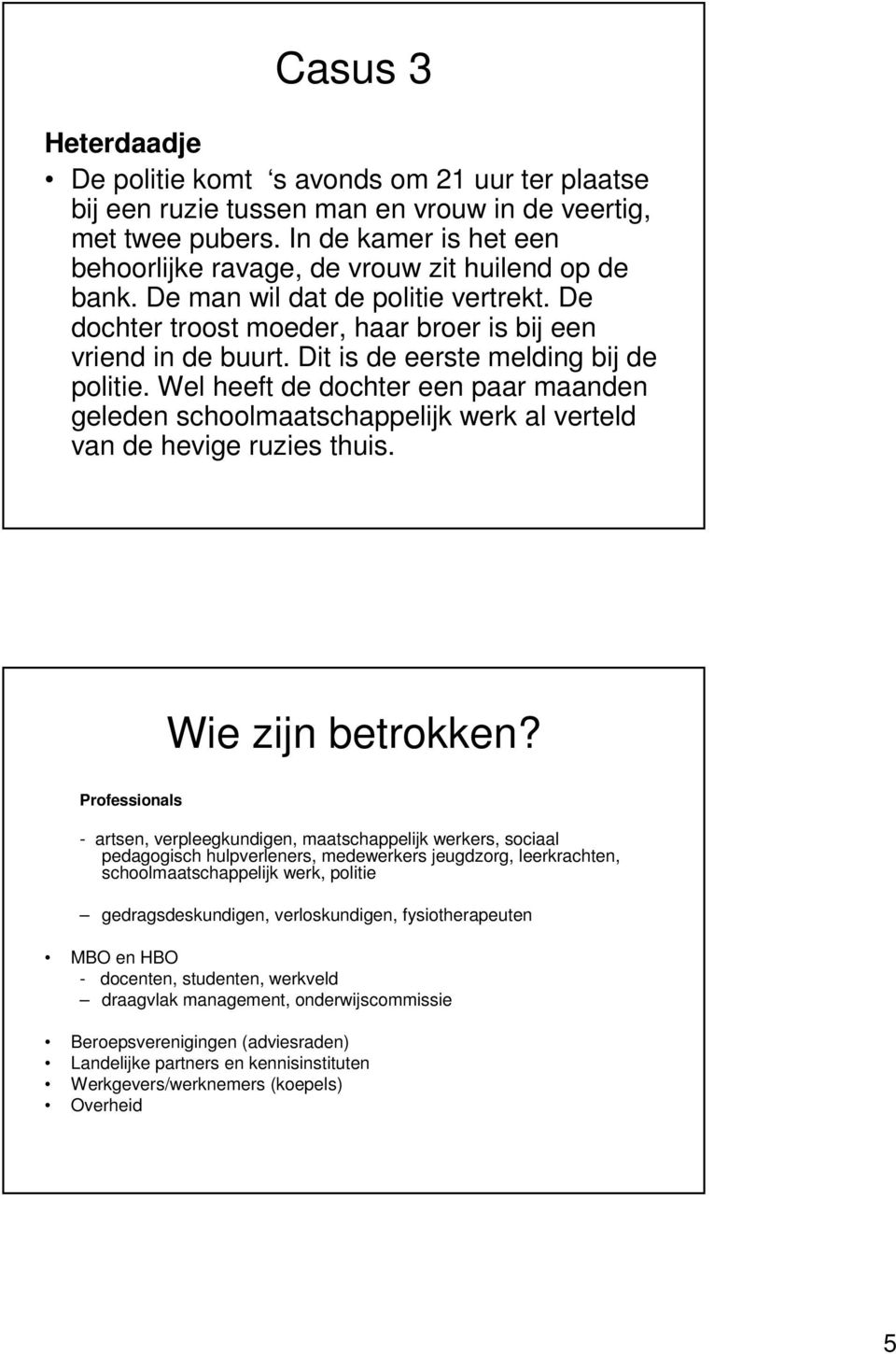 Dit is de eerste melding bij de politie. Wel heeft de dochter een paar maanden geleden schoolmaatschappelijk werk al verteld van de hevige ruzies thuis. Wie zijn betrokken?