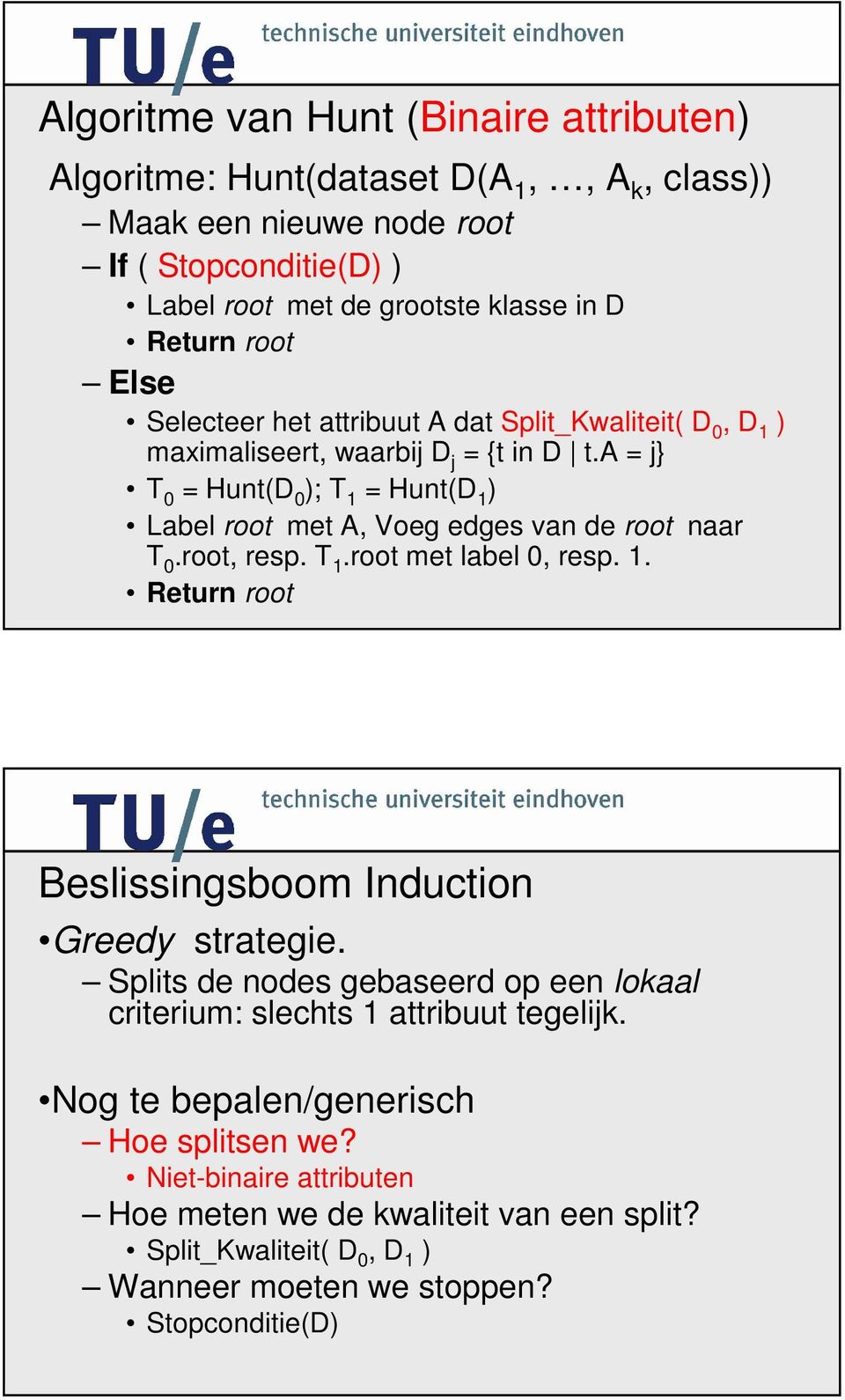 a = j} T 0 = Hunt(D 0 ); T 1 = Hunt(D 1 ) Label root met A, Voeg edges van de root naar T 0.root, resp. T 1.root met label 0, resp. 1. Return root Beslissingsboom Induction Greedy strategie.