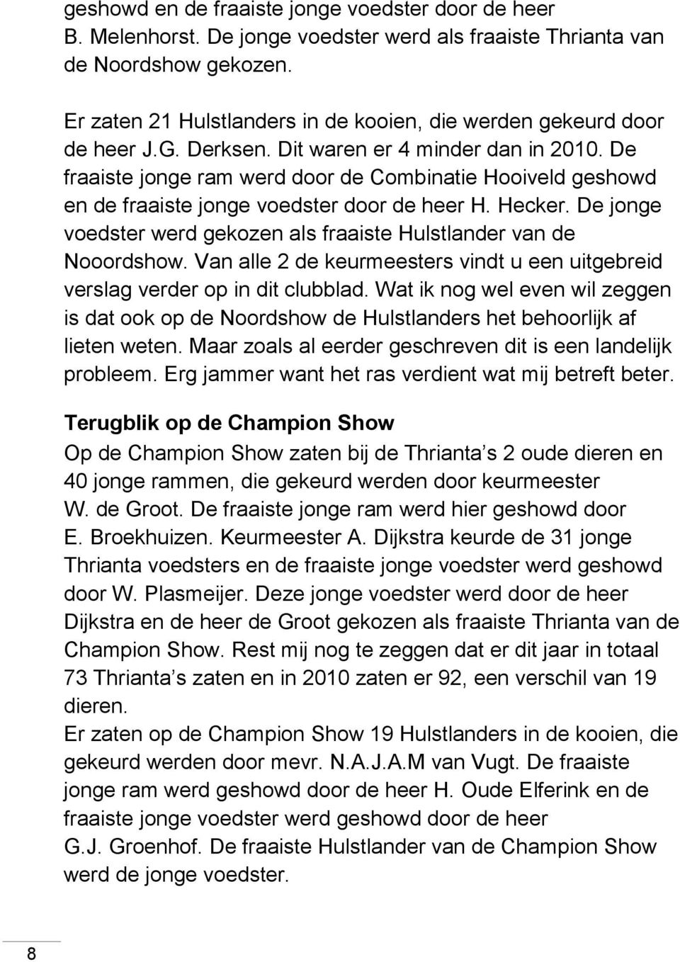 De fraaiste jonge ram werd door de Combinatie Hooiveld geshowd en de fraaiste jonge voedster door de heer H. Hecker. De jonge voedster werd gekozen als fraaiste Hulstlander van de Nooordshow.