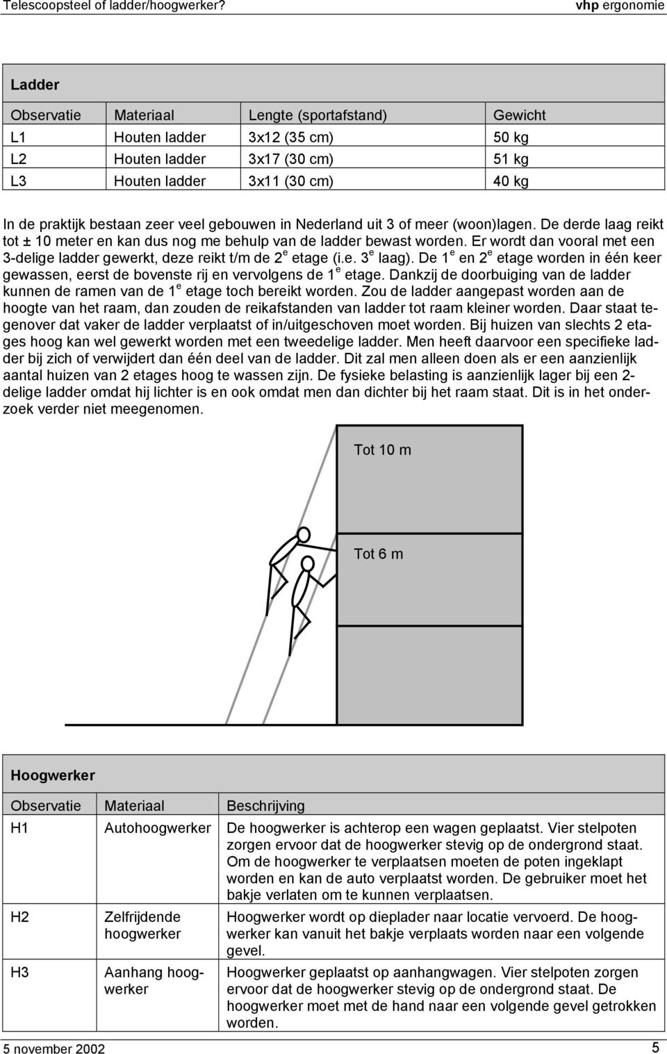 Er wordt dan vooral met een 3-delige ladder gewerkt, deze reikt t/m de 2 e etage (i.e. 3 e laag). De 1 e en 2 e etage worden in één keer gewassen, eerst de bovenste rij en vervolgens de 1 e etage.