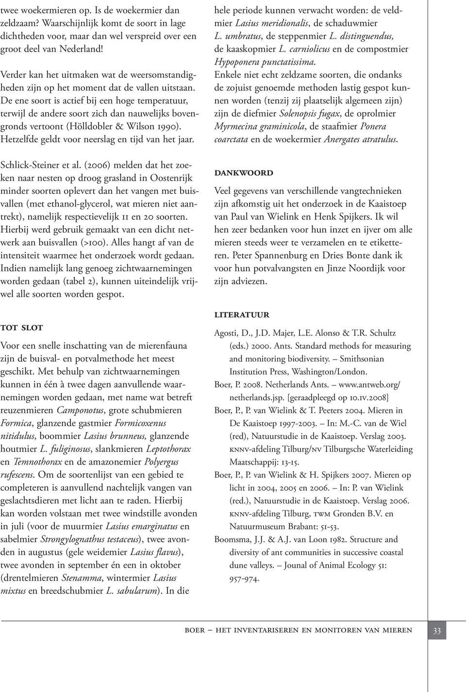 De ene soort is actief bij een hoge temperatuur, terwijl de andere soort zich dan nauwelijks bovengronds vertoont (Hölldobler & Wilson 1990). Hetzelfde geldt voor neerslag en tijd van het jaar.