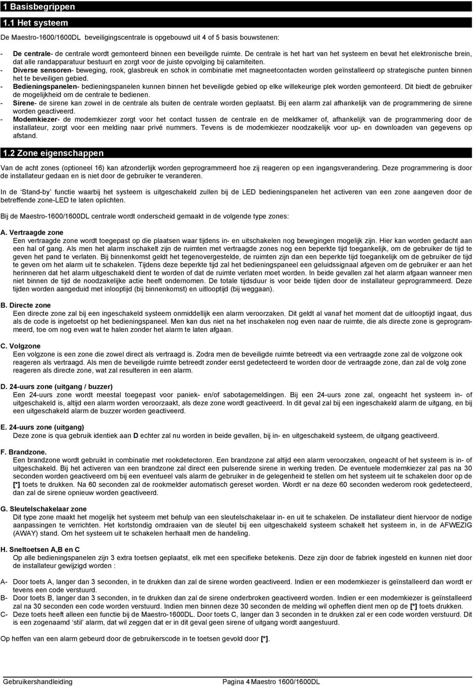 - Diverse sensoren- beweging, rook, glasbreuk en schok in combinatie met magneetcontacten worden geïnstalleerd op strategische punten binnen het te beveiligen gebied.